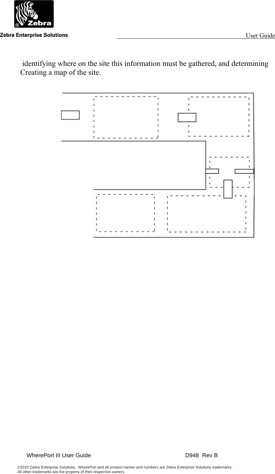                                                                                                                 User Guide                                              WherePort III User Guide    D948  Rev B  ©2010 Zebra Enterprise Solutions.  WherePort and all product names and numbers are Zebra Enterprise Solutions trademarks.  All other trademarks are the property of their respective owners.       identifying where on the site this information must be gathered, and determining Creating a map of the site.    