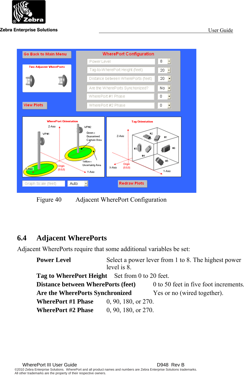                                                                                                                 User Guide                                        WherePort III User Guide    D948  Rev B ©2010 Zebra Enterprise Solutions.  WherePort and all product names and numbers are Zebra Enterprise Solutions trademarks.  All other trademarks are the property of their respective owners.     Figure 40  Adjacent WherePort Configuration   6.4 Adjacent WherePorts Adjacent WherePorts require that some additional variables be set: Power Level  Select a power lever from 1 to 8. The highest power level is 8. Tag to WherePort Height  Set from 0 to 20 feet. Distance between WherePorts (feet)  0 to 50 feet in five foot increments. Are the WherePorts Synchronized   Yes or no (wired together). WherePort #1 Phase  0, 90, 180, or 270. WherePort #2 Phase  0, 90, 180, or 270. 