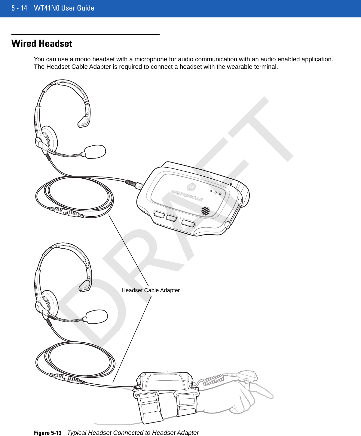 5 - 14 WT41N0 User GuideWired HeadsetYou can use a mono headset with a microphone for audio communication with an audio enabled application. The Headset Cable Adapter is required to connect a headset with the wearable terminal.Figure 5-13Typical Headset Connected to Headset AdapterHeadset Cable AdapterDRAFT