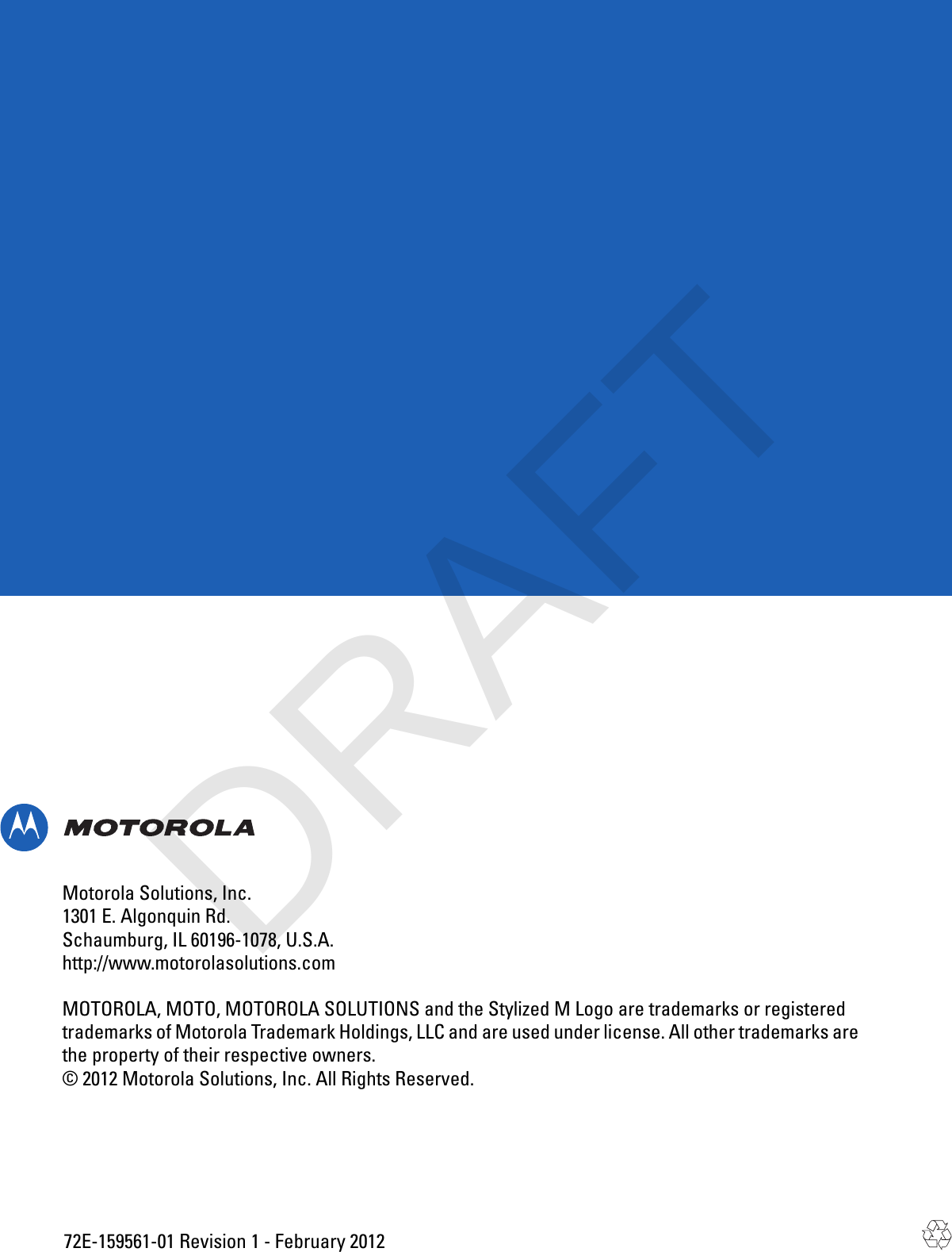 Motorola Solutions, Inc.1301 E. Algonquin Rd.Schaumburg, IL 60196-1078, U.S.A.http://www.motorolasolutions.comMOTOROLA, MOTO, MOTOROLA SOLUTIONS and the Stylized M Logo are trademarks or registeredtrademarks of Motorola Trademark Holdings, LLC and are used under license. All other trademarks arethe property of their respective owners.© 2012 Motorola Solutions, Inc. All Rights Reserved.72E-159561-01 Revision 1 - February 2012DRAFT