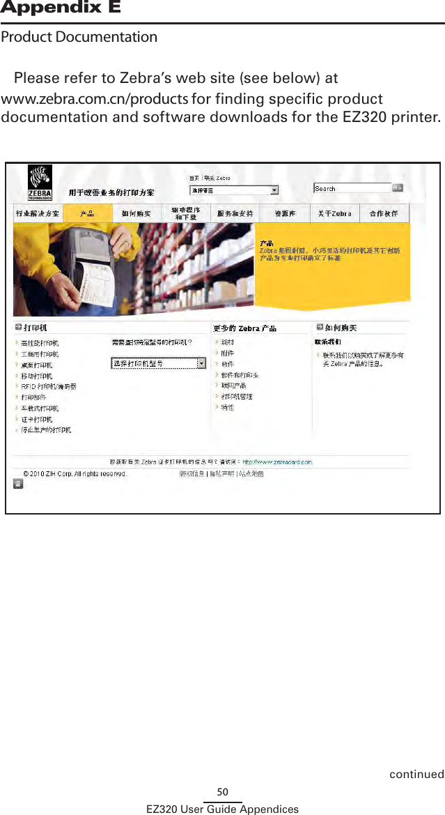 50EZ320 User Guide AppendicescontinuedAppendix EProduct DocumentationPlease refer to Zebra’s web site (see below) at www.zebra.com.cn/products for finding specific product documentation and software downloads for the EZ320 printer.  