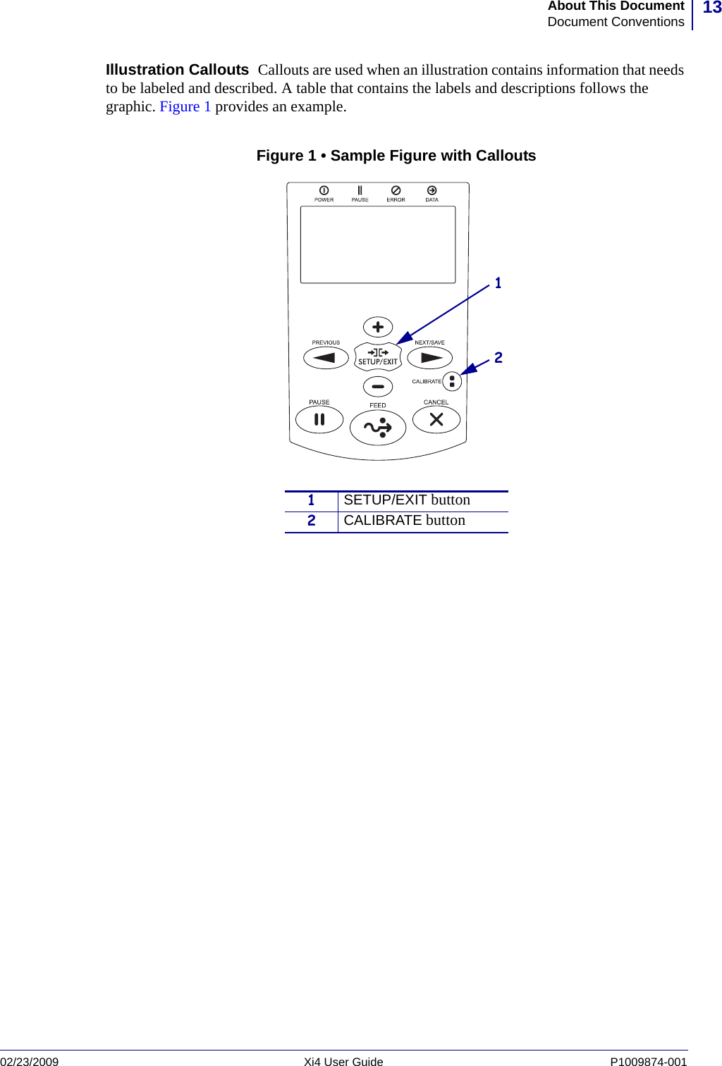 13About This DocumentDocument Conventions02/23/2009 Xi4 User Guide P1009874-001  Illustration Callouts  Callouts are used when an illustration contains information that needs to be labeled and described. A table that contains the labels and descriptions follows the graphic. Figure 1 provides an example.Figure 1 • Sample Figure with Callouts1SETUP/EXIT button2CALIBRATE button21