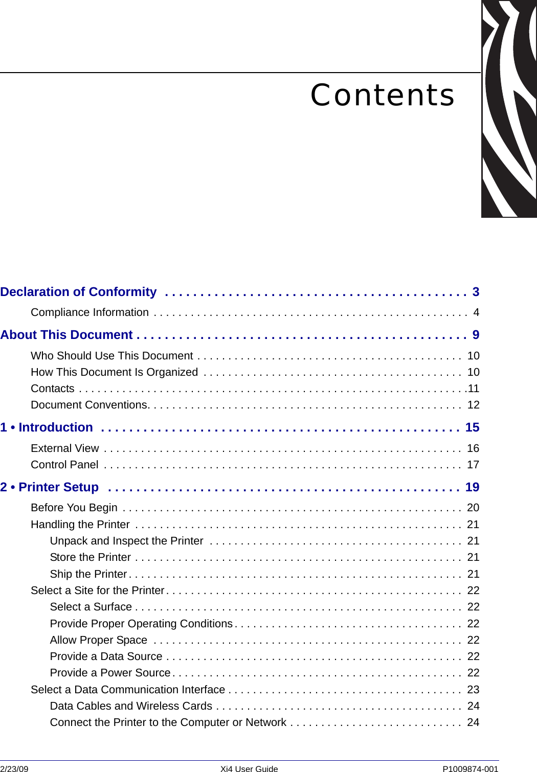 2/23/09 Xi4 User Guide P1009874-001  ContentsDeclaration of Conformity  . . . . . . . . . . . . . . . . . . . . . . . . . . . . . . . . . . . . . . . . . . . 3Compliance Information . . . . . . . . . . . . . . . . . . . . . . . . . . . . . . . . . . . . . . . . . . . . . . . . . . .  4About This Document . . . . . . . . . . . . . . . . . . . . . . . . . . . . . . . . . . . . . . . . . . . . . . . 9Who Should Use This Document . . . . . . . . . . . . . . . . . . . . . . . . . . . . . . . . . . . . . . . . . . .  10How This Document Is Organized  . . . . . . . . . . . . . . . . . . . . . . . . . . . . . . . . . . . . . . . . . .  10Contacts . . . . . . . . . . . . . . . . . . . . . . . . . . . . . . . . . . . . . . . . . . . . . . . . . . . . . . . . . . . . . . .11Document Conventions. . . . . . . . . . . . . . . . . . . . . . . . . . . . . . . . . . . . . . . . . . . . . . . . . . .  121 • Introduction  . . . . . . . . . . . . . . . . . . . . . . . . . . . . . . . . . . . . . . . . . . . . . . . . . . . 15External View  . . . . . . . . . . . . . . . . . . . . . . . . . . . . . . . . . . . . . . . . . . . . . . . . . . . . . . . . . .  16Control Panel  . . . . . . . . . . . . . . . . . . . . . . . . . . . . . . . . . . . . . . . . . . . . . . . . . . . . . . . . . .  172 • Printer Setup  . . . . . . . . . . . . . . . . . . . . . . . . . . . . . . . . . . . . . . . . . . . . . . . . . . 19Before You Begin  . . . . . . . . . . . . . . . . . . . . . . . . . . . . . . . . . . . . . . . . . . . . . . . . . . . . . . .  20Handling the Printer  . . . . . . . . . . . . . . . . . . . . . . . . . . . . . . . . . . . . . . . . . . . . . . . . . . . . .  21Unpack and Inspect the Printer  . . . . . . . . . . . . . . . . . . . . . . . . . . . . . . . . . . . . . . . . .  21Store the Printer . . . . . . . . . . . . . . . . . . . . . . . . . . . . . . . . . . . . . . . . . . . . . . . . . . . . .  21Ship the Printer. . . . . . . . . . . . . . . . . . . . . . . . . . . . . . . . . . . . . . . . . . . . . . . . . . . . . .  21Select a Site for the Printer. . . . . . . . . . . . . . . . . . . . . . . . . . . . . . . . . . . . . . . . . . . . . . . .  22Select a Surface . . . . . . . . . . . . . . . . . . . . . . . . . . . . . . . . . . . . . . . . . . . . . . . . . . . . .  22Provide Proper Operating Conditions . . . . . . . . . . . . . . . . . . . . . . . . . . . . . . . . . . . . .  22Allow Proper Space  . . . . . . . . . . . . . . . . . . . . . . . . . . . . . . . . . . . . . . . . . . . . . . . . . .  22Provide a Data Source . . . . . . . . . . . . . . . . . . . . . . . . . . . . . . . . . . . . . . . . . . . . . . . .  22Provide a Power Source. . . . . . . . . . . . . . . . . . . . . . . . . . . . . . . . . . . . . . . . . . . . . . .  22Select a Data Communication Interface . . . . . . . . . . . . . . . . . . . . . . . . . . . . . . . . . . . . . .  23Data Cables and Wireless Cards . . . . . . . . . . . . . . . . . . . . . . . . . . . . . . . . . . . . . . . .  24Connect the Printer to the Computer or Network . . . . . . . . . . . . . . . . . . . . . . . . . . . .  24