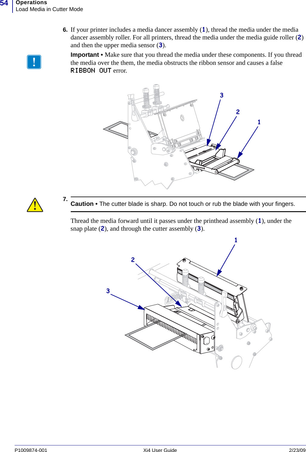 OperationsLoad Media in Cutter Mode54P1009874-001   Xi4 User Guide 2/23/096. If your printer includes a media dancer assembly (1), thread the media under the media dancer assembly roller. For all printers, thread the media under the media guide roller (2) and then the upper media sensor (3).7.Important • Make sure that you thread the media under these components. If you thread the media over the them, the media obstructs the ribbon sensor and causes a false RIBBON OUT error.231Caution • The cutter blade is sharp. Do not touch or rub the blade with your fingers.Thread the media forward until it passes under the printhead assembly (1), under the snap plate (2), and through the cutter assembly (3).123