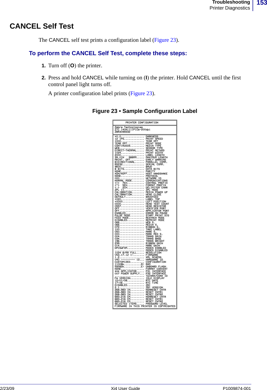 153TroubleshootingPrinter Diagnostics2/23/09 Xi4 User Guide P1009874-001  CANCEL Self TestThe CANCEL self test prints a configuration label (Figure 23).To perform the CANCEL Self Test, complete these steps:1. Turn off (O) the printer.2. Press and hold CANCEL while turning on (I) the printer. Hold CANCEL until the first control panel light turns off.A printer configuration label prints (Figure 23).Figure 23 • Sample Configuration Label