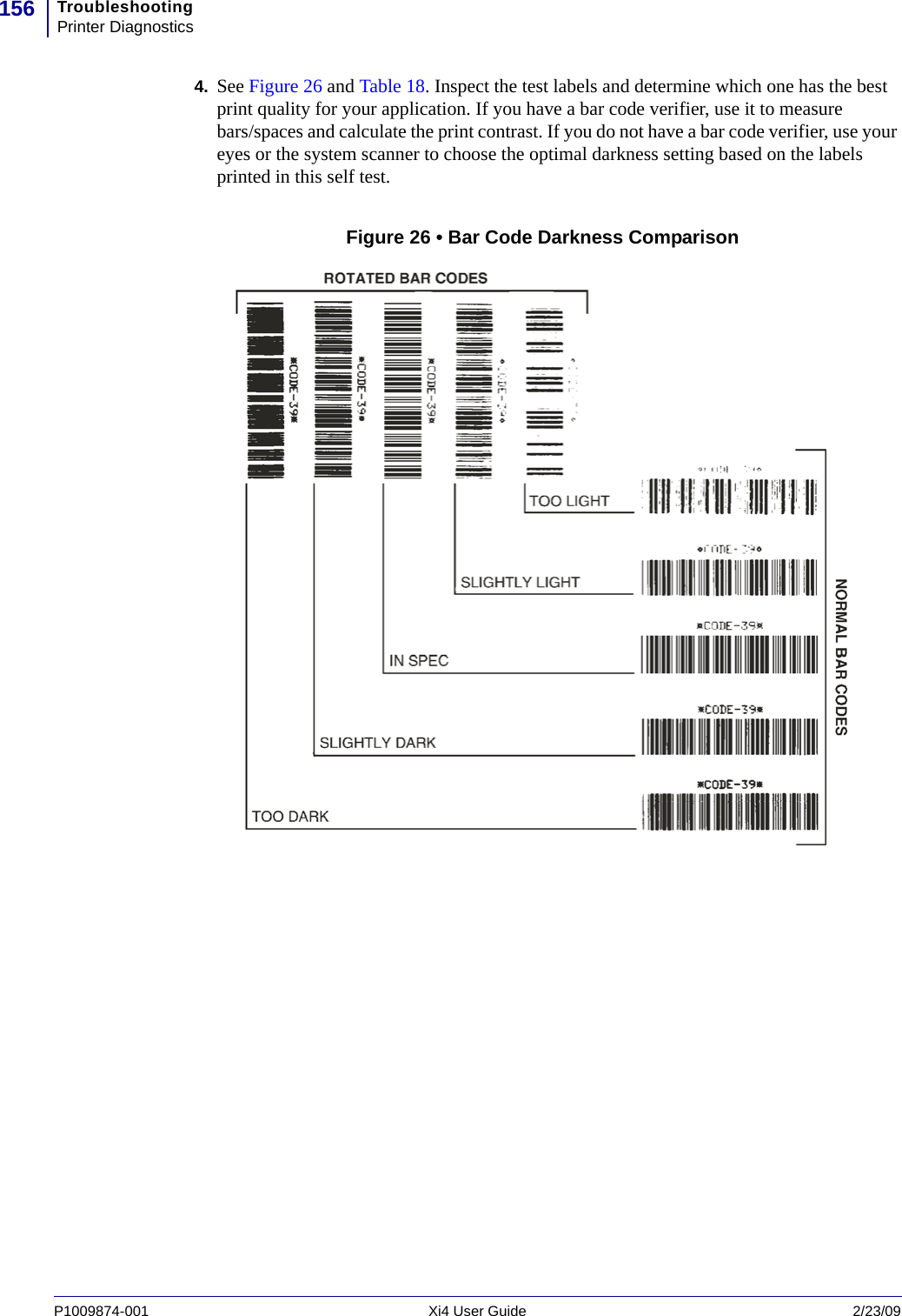 TroubleshootingPrinter Diagnostics156P1009874-001   Xi4 User Guide 2/23/094. See Figure 26 and Table 18. Inspect the test labels and determine which one has the best print quality for your application. If you have a bar code verifier, use it to measure bars/spaces and calculate the print contrast. If you do not have a bar code verifier, use your eyes or the system scanner to choose the optimal darkness setting based on the labels printed in this self test.Figure 26 • Bar Code Darkness Comparison