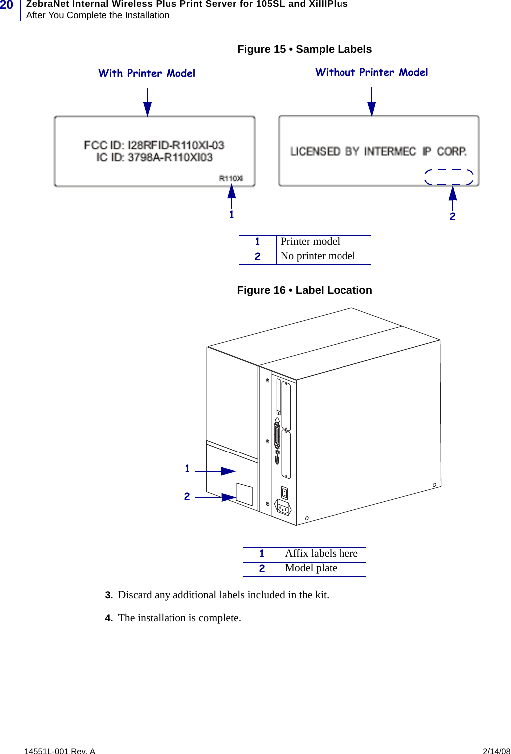 ZebraNet Internal Wireless Plus Print Server for 105SL and XiIIIPlusAfter You Complete the Installation2014551L-001 Rev. A   2/14/08Figure 15 • Sample LabelsFigure 16 • Label Location3. Discard any additional labels included in the kit.4. The installation is complete.With Printer Model21Without Printer Model1Printer model2No printer model1Affix labels here2Model plate12