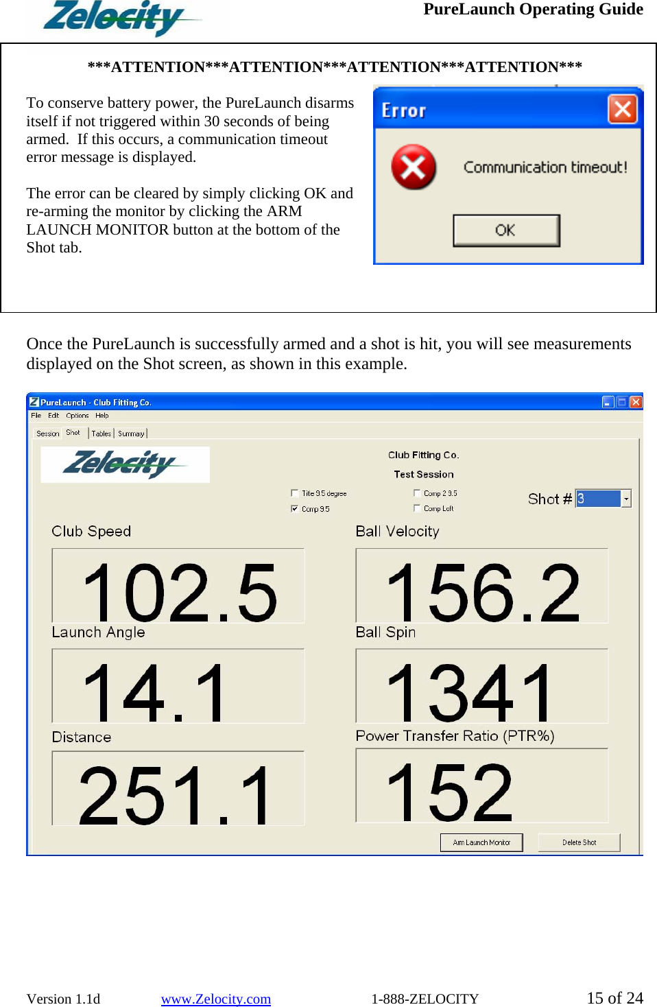  PureLaunch Operating Guide  Version 1.1d                 www.Zelocity.com                            1-888-ZELOCITY  15 of 24  ***ATTENTION***ATTENTION***ATTENTION***ATTENTION***  To conserve battery power, the PureLaunch disarms itself if not triggered within 30 seconds of being armed.  If this occurs, a communication timeout error message is displayed.    The error can be cleared by simply clicking OK and re-arming the monitor by clicking the ARM LAUNCH MONITOR button at the bottom of the Shot tab.      Once the PureLaunch is successfully armed and a shot is hit, you will see measurements displayed on the Shot screen, as shown in this example.     