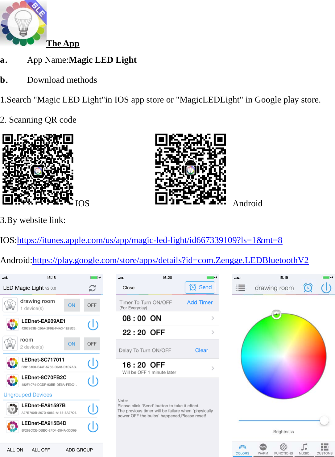 The App a． App Name:Magic LED Light b． Download methods 1.Search &quot;Magic LED Light&quot;in IOS app store or &quot;MagicLEDLight&quot; in Google play store. 2. Scanning QR code IOS                Android          3.By website link: IOS:https://itunes.apple.com/us/app/magic-led-light/id667339109?ls=1&amp;mt=8 Android:https://play.google.com/store/apps/details?id=com.Zengge.LEDBluetoothV2             