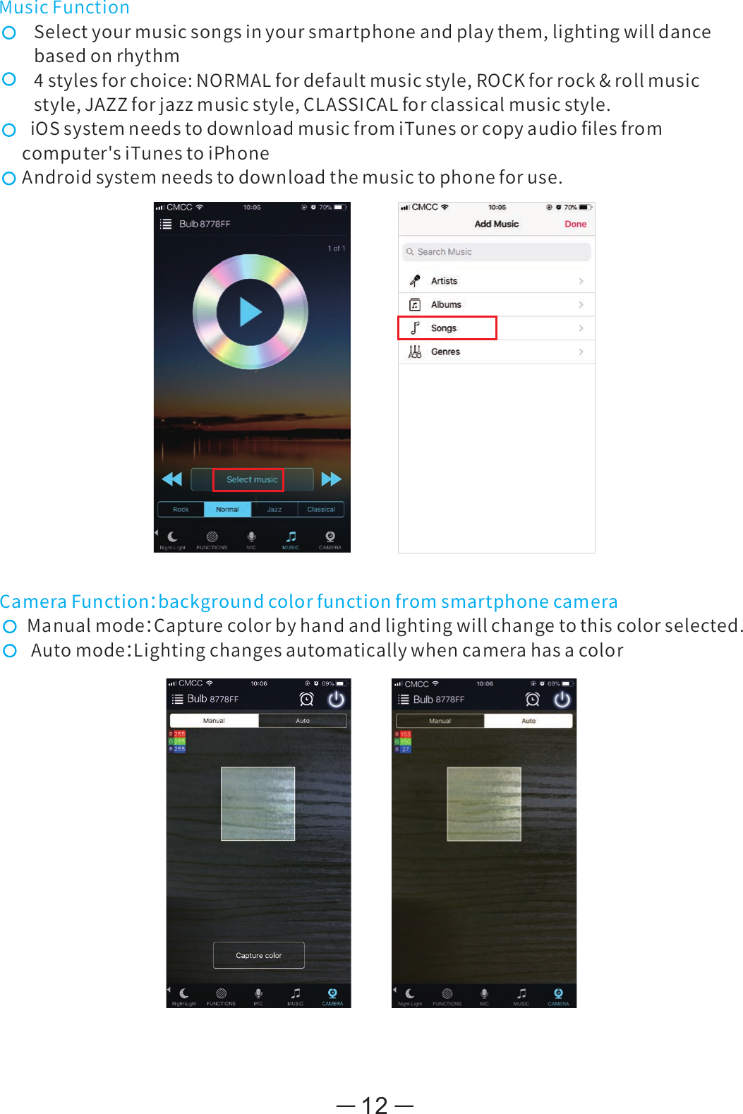 MusicFunctionSelectyourmusicsongsinyoursmartphoneandplaythem,lightingwilldancebasedonrhythm4stylesforchoice:NORMALfordefaultmusicstyle,ROCKforrock&amp;rollmusicstyle,JAZZforjazzmusicstyle,CLASSICALforclassicalmusicstyle.iOSsystemneedstodownloadmusicfromiTunesorcopyaudioﬁlesfromcomputer&apos;siTunestoiPhoneAndroidsystemneedstodownloadthemusictophoneforuse.12CameraFunction：backgroundcolorfunctionfromsmartphonecameraManualmode：Capturecolorbyhandandlightingwillchangetothiscolorselected.Automode：Lightingchangesautomaticallywhencamerahasacolor