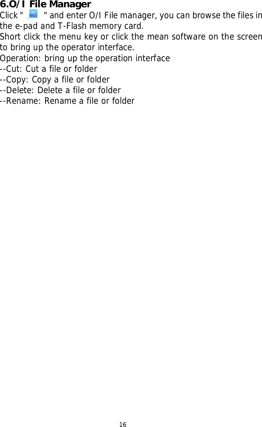   6.O/I File Manager Click "    " and enter O/I File manager, you can browse the files in the e-pad and T-Flash memory card. Short click the menu key or click the mean software on the screen to bring up the operator interface. Operation: bring up the operation interface --Cut: Cut a file or folder --Copy: Copy a file or folder --Delete: Delete a file or folder --Rename: Rename a file or folder                                                                                16  