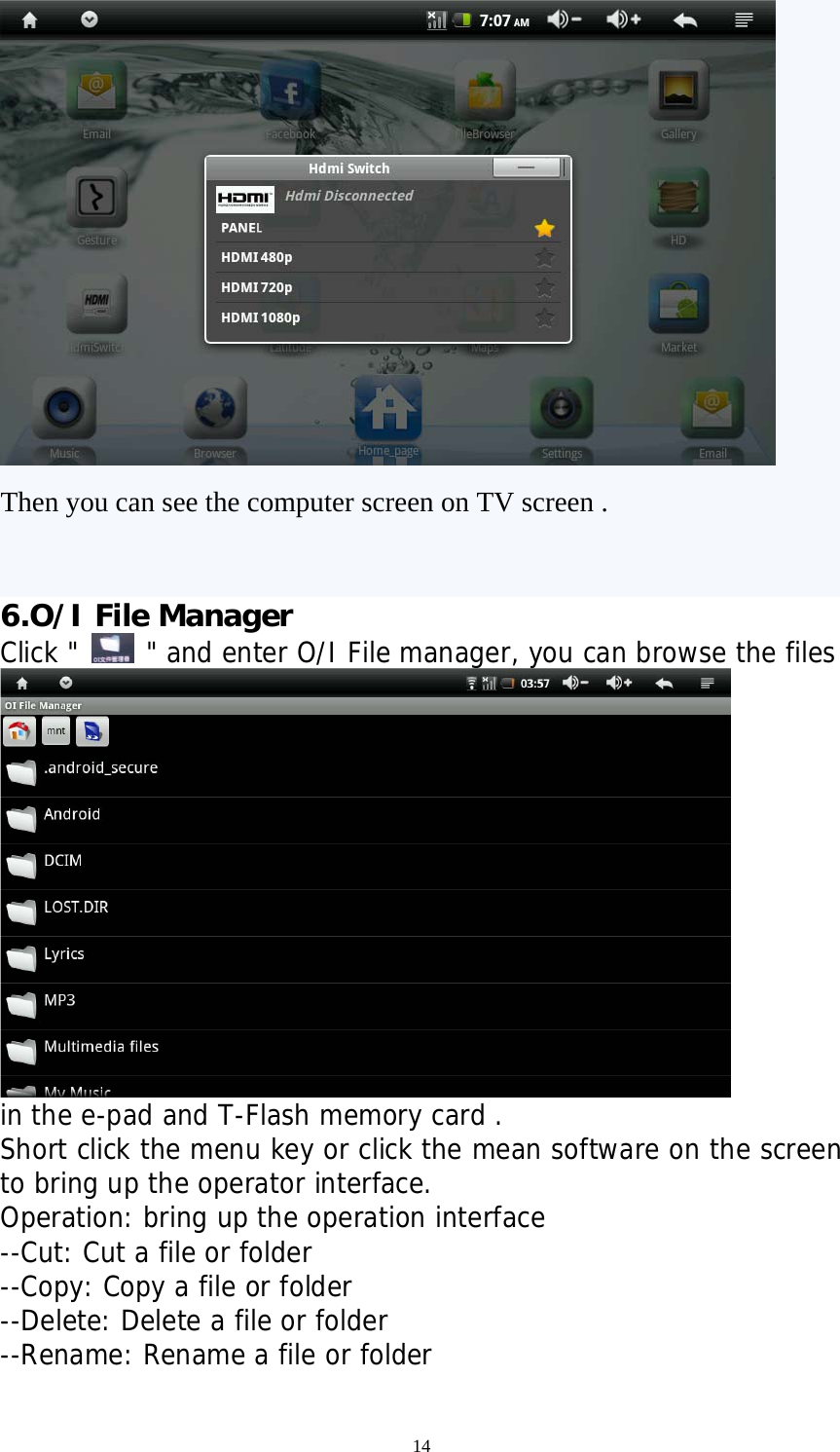 14  Then you can see the computer screen on TV screen .  6.O/I File Manager Click &quot;   &quot; and enter O/I File manager, you can browse the files   in the e-pad and T-Flash memory card . Short click the menu key or click the mean software on the screen to bring up the operator interface. Operation: bring up the operation interface --Cut: Cut a file or folder --Copy: Copy a file or folder --Delete: Delete a file or folder --Rename: Rename a file or folder  