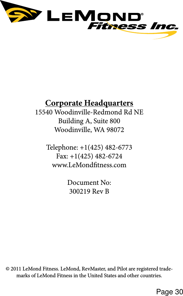 Page 30Corporate Headquarters15540 Woodinville-Redmond Rd NEBuilding A, Suite 800Woodinville, WA 98072Telephone: +1(425) 482-6773Fax: +1(425) 482-6724 www.LeMondtness.comDocument No: 300219 Rev B© 2011 LeMond Fitness. LeMond, RevMaster, and Pilot are registered trade-marks of LeMond Fitness in the United States and other countries. 