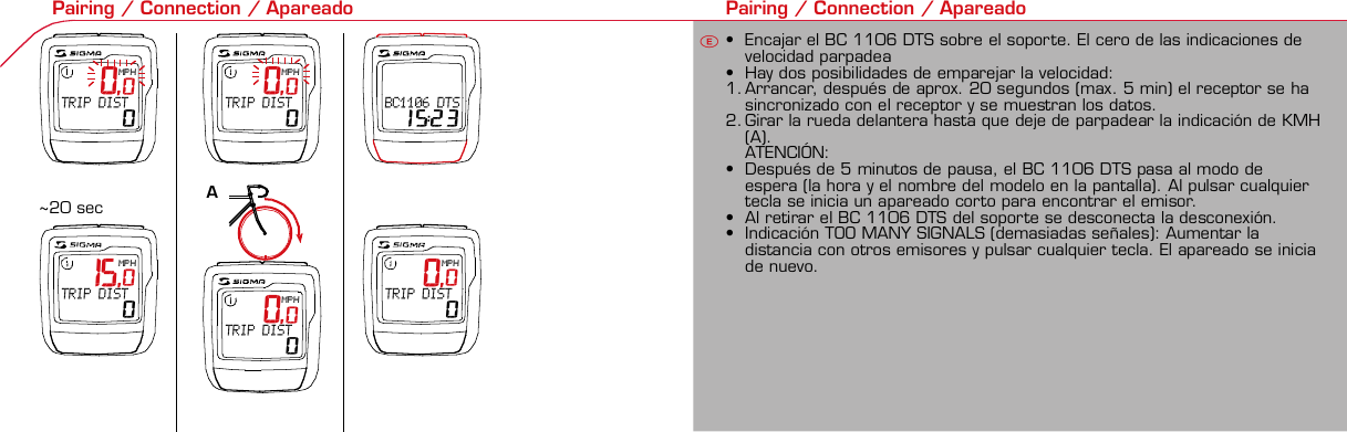 Contents / Contenu / ContenudoInstallation / Montage / MontajeInstallation of mounting bracket Montage du support / Montaje del soporte de bicicleta12Installation of mounting bracket Installation of magnet / Montage de l&apos;aimant / Montaje del imán5Installation of speed transmitter Montage de l&apos;émett. Vit. / Montaje del emisor de velocidad1Installation of speed transmitter5Mode / Reset Pairing / Connection / Apareado Pairing / Connection / Apareado3 4 6 12 1KMH/MPH entry Réglage KMH/MPH / Introducción KMH/MPHU FEWheel size entry Circonférence de roue / Dimensiones de la ruedaU FEMeasure wheel size Mesurer la roue / Dimensiones de la ruedaU FETime entry Réglage heure / Introducir la horaU FETotal data entry Réglage des valeurs totales / Datos totalesU FEContrast entry Réglage contraste / Introducción contrasteU FELanguage Entry Réglage langue / Introducir el idiomaU FEWheel size entry Circonférence de roue / Dimensiones de la ruedaU FE42 mm32 mmBasic settings Réglages de base / Ajustes básicosU FEWheel Size Chart (Wheel Size) Wheel Size Chart (Circonférence de roue / Tamaño de rueda)A CBChanging modes Changement d’affichage / Cambio de visualizaciónU FEInstallation of speed transmitter Montage de l&apos;émett. Vit. / Montaje del emisor de velocidad3 42xLeft side Right sideGrey, grisoptional Bike 2Ref. No. 00405Pairing / Connection / Apareado Pairing / Connection / Apareado Pairing / Connection / ApareadoInstallation of Bike ComputerUFEF EUFEPairing / Connection / ApareadoObservaciones generales ECambio de la pila Solución de problemas ERemarques générales FChangement de batterie Solution aux problèmes FGeneral remarks UTrouble Shooting UChange batteryTechnical Data / Données techniques / Datos técnicosU F ETechnical data / Données techniques / Datos técnicosComparison speed Comparaison de la vitesse / Comparación velocidadU FEResetRemise à zéro / Puesta a ceroUFEAssembly 2nd wheel Montage 2ème roue / Montaje 2ª ruedaU FEoptional Bike 2Ref. No. 00405Grey, grisBike 1+2. KMH / MPH• Press MODE button until KMH / MPH is displayed.• Press SET button briefly, KMH or MPH is displayed andflashing.• Select MPH or KMH with MODE button.• Confirm by pressing SET button briefly.2. KMH / MPH• A l&apos;aide de la touche MODE changer le réglage KMH/MPH.• Appuyer brièvement sur la touche SET.• KMH ou MPH apparaît sur l&apos;écran et clignote.• Régler MPH ou KMH à l&apos;aide de la touche MODE.• Confirmer par la touche SET.2. KMH / MPH• Con la tecla MODE cambiar a la introducción de KMH/MPH• Pulsar la tecla SET brevemente.• En la pantalla aparece KMH o MPH y parpadea.• Con la tecla MODE ajustar MPH o KMH.• Confirmar con la tecla SET.3. Wheel size BIKE 1• Press MODE button to change to WS BIKE 1.• Press SET button briefly and the first digit flashes.• Change the number by pressing RESET button, change tonext digit by pressing mode. Repeat with next 3 numbersuntil desired wheel size is entered.• Confirm by pressing SET button briefly.3. Circonférence de la roue VELO 1• A l&apos;aide de la touche MODE passer à VELO 1.• Appuyer brièvement sur la touche SET, le premier chiffreà entrer clignote.• Régler la valeur à l&apos;aide de la touche REMISE A ZERO,passer au prochain chiffre à l&apos;aide de la touche MODE.• Le vélo 1 est toujours celui avec l&apos;emetteur vélo 13. Dimensiones de la rueda BICICLETA 1• Con la tecla MODE cambiar a BICICLETA 1.• Pulsar brevemente la tecla SET, la primera cifra deintroducción parpadea.• Con la tecla RESET ajustar el valor, con la tecla MODEcambiar a la siguiente cifra.• La bicicleta 1 es siempre la bicicleta con emisor rueda 1• A partir de la tabla C &quot;Wheel Size Chart&quot; (véase la páginasiguiente) determinar el valor correspondiente al tamañode la rueda. Introducir este valor.• Alternativa: calcular/ determinar el tamaño de la rueda(tabla A o tabla B)• Tras la última cifra confirmar con la tecla SET.• Determine the correct value for your wheel size fromTable C “Wheel Size Chart” (refer to next page).• Alternative: calculate wheel size using formula Tab A orTab B.• Déterminer la valeur correspondant à votre circonférencede roue à partir du tableau C &quot;Wheel Size Chart&quot; (voirpage suivante). Entrer cette valeur.• Alternative: calculer/déterminer WS (Tab. A ou tab. B).• Après le dernier chiffre, confirmer par la touche SET.You can enter TOTAL ODO (miles) miles and TOTAL timesfrom your previous computer.Note – This step is not necessary if previous data fromanother computer is not desired(skip to step 8).6. Enter TOTAL ODO (miles)• Press MODE button until TOTAL ODO is displayed.• Press SET button briefly and the first digit will flash.• Press RESET button to change each digit.• Press MODE button to advance to next number.• Repeat until desired number is entered.• Confirm by pressing the SET button briefly.7. Enter TOTAL TIME• Press MODE button until TOTAL TIME is displayed• Press SET button briefly and the first digit will flash.• Press RESET button to change each digit.• Press MODE button to advance to next number.• Repeat until desired number is entered• Confirm by pressing the SET button briefly.6. KM-VELO 1/27. TEMPS VELO 1/2• Réglage identique à la circonférence de la roue. Ici, vouspouvez transférer la distance totale en km, par exemplelors de l&apos;achat de cet appareil, à partir d&apos;un autrecompteur.6. KM RUEDA 1/27. TIEMPO RUEDA 1/2• Introducción como en las dimensiones de la rueda. Aquí sepuede transferir el número total de km p.ej. en caso decompra del aparato de otro ordenador de bicicleta.8. Contrast• Press MODE button until contrast is displayed.• Press SET button briefly and the display flashes.• Set the value by pressing RESET button.1 = light  3 = dark• Confirm by pressing the SET button.When you are finished entering the basic setting, press andhold SET button for 3 seconds to exit set-up mode.8. Contraste• Appuyer sur la touche MODE1 jusqu&apos;à ce que CONTRASTEapparaisse.• Appuyer brièvement sur la touche SET, le réglage clignote.• A l&apos;aide de la touche REMISE A ZERO/MODE2 régler lavaleur (1 = faible, 3 = fort). Confirmer avec la touche SET.8. Contraste• Pulsar la tecla MODE1 hasta que aparezca CONTRASTE.• Pulsar brevemente la tecla SET, la introducción parpadea.• Con la tecla RESET/MODE2 ajustar el valor (1=débil3= fuerte). Confirmar con la tecla SET.1. Set language• Press MODE button until LANGUAGE is displayed• Press the SET button briefly, the display flashes. Set thedesired language using the MODE button and confirm bypressing SET button briefly.4. Wheel size BIKE 2This computer can be programmed for two bikes, if you areonly using this computer for one bike, skip this step and goto step 5.Changing between WHEEL SIZE  1 and WHEEL SIZE 2occurs automatically simply by changing from bike 1transmitter (grey button) to the optional Bike 2 transmitter(red button).• Press MODE button to change to WS BIKE 2.• Press SET button briefly and the first digit flashes.• Change the number by pressing RESET button.• Change to next digit by pressing MODE button. Repeatwith next 3 numbers until desired wheel size is entered.• Confirm by pressing SET button briefly.4. Circonférence de la roue VELO 2• A l&apos;aide de la touche MODE passer au VELO 2.• Appuyer brièvement sur la touche SET, le premier chiffre àentrer clignote.• Réglage comme pour le VELO 1 : régler les valeurs à l&apos;aidede la touche RESET, passer au prochain chiffre à l&apos;aide de latouche MODE.• Le vélo 2 est toujours celui avec l&apos;émetteur vélo 24. Dimensiones de la rueda BICICLETA 2• Con la tecla MODE cambiar a BICICLETA 2.• Pulsar brevemente la tecla SET, la primera cifra de introducción parpadea.• Introducción como en RUEDA 1: Con las teclas RESET ajustar los valores,con la tecla MODE cambiar a la cifra siguiente, etc.• La bicicleta 2 es siempre la bicicleta con emisor rueda 2SETBI KE  CO MPUT ERTO PLI NEB C   1 1 0 6 L   D T SSIGMA  B IK E  CO MPU TERBC 110 6 L  DT SW W W. S I G MA S P O RT. CO MW W W. S I G MA S P O RT. CO MSIGMA USA:North America1067 Kingsland DriveBatavia, IL 60510, US ATel. +1-630-761-1106Fax +1-6 30-761-1107Toll Free: 888-744-6 277SIGMA EUROPA:SIGMA Elektro GmbHDr.- Julius-Leber-Straße 15D-67433 Neustadt a.d.W.Tel. +49-(0)63 21-9120-11 8Fax +49- (0)6321-9120 -34SIGMA ASIA:Asia, Australia, South Ame rica7F-1, No. 193, Ta-Tun 6th Street,Taichung City, TaiwanTel. +886-4-2475 35 77Fax +886 -4-2475  356332-63028-63040-62247-62240-63537-62218-62220-62223-62225-62228-62232-62237-62240-62227x1 1/427x1 1/4 Fifty28x1.528x1.7528x1 1/228x1 3/8x1 5/8700x18C700x20C700x23C700x25C700x28C700x32C700x35C700x40C21992174222422682265220521022114213321462149217422052224kmhmph47-30547-40637-54047-50723-57140-55944-55947-55950-55954-55957-55937-59037-58420-57116x1.75x220x1.75x224x1 3/8 A24x1.75x226x126x1.526x1.626x1.75x226x1.926x2.0026x2.12526x1 3/826x1 3/8x1 1/226x3/412721590194819071973202620512070208921142133210520861954ETRTOkmhmphETRTOkm/h:WS = mm x 3.14mph:WS = mm x 3.14km/h:WS = mmmph:WS = mmPrinted in USA~20 sec A Test: BatteryMax. 20 mm• MODE: appel des fonctions• RESET: remise à zéro des fonctionsDISTANCE JOURNALIERE, TEMPS PARCOURU, Ø KMH et MAX. KMH• MODE: Activar las funciones• RESET: Restablecimiento de las funcion.KM DIARIOS, DURACIÓN DEL TRAYECTO, PROMEDIO KMH y KMH MÁX. a cero• MODE: Change the functions• RESET: Reset the functionsDAILY KM/M, TRIP TIME, AVERAGE SPEED and MAX SPEED to zeroMODE&gt;3 sec = RESETTRIP DISTTRIP TIMEAVG. SPEEDMAX. SPEEDCLOCKTOTAL ODO*TOTAL TIME*TRIP DISTTRIP TIMEAVG. SPEEDMAX. SPEEDMODE&gt;3 sec = RESETKM JOURTEMPS PARCVIT MOYEN.VIT MAXIHEUREKM TOTAL*TEMPSTOTAL*KM JOURTEMPS PARCVIT MOYEN.VIT MAXIMODE&gt;3 sec = RESETKM DIATIEMPO PARVEL MEDIAVEL MAXIMAHORAKM TOTAL*TIEMPO TOT*KM DIATIEMPO PARVEL MEDIAVEL MAXIMAHow to change modes• Press MODE button until the desired function is displayed(TRIP DISTANCE, TRIP TIME, AVG. SPEED, MAX. SPEED,CLOCK, TOTAL ODO, TOTAL TIME)• While riding the TOTAL ODO and TOTAL TIME functionsare hidden.Affichage des fonctions• Appuyer sur la touche MODE jusqu&apos;à ce que la fonctionsouhaitée soit affichée (DISTANCE JOURNALIERE, TEMPSPARCOURU, MOYENNE KMH, MAX.KMH, HEURE,DISTANCE TOTALE EN KM, TEMPS TOTAL).• Pendant la conduite, DISTANCE TOTALE et TEMPS TOTALne sont pas affichés (moins de clics de touche lors de laconduite).Indicación de las funciones• Pulsar la tecla MODE hasta que se muestre la función deseada (KM DIARIOS,DURACIÓN DEL TRAYECTO, PROMEDIO KMH, KMH MÁX., HORA, KMTOTALES, TIEMPO TOTAL).• durante la carrera no se muestran KM TOTALES y TIEMPO TOTAL (menospulsaciones de teclas durante la carrera).SET &gt; 3 sec • Press SET button for 3 sec. to enter set-up mode (SETwill appear in upper right hand corner of display when inset-up mode, you must be in set-mode to perform steps1-8).• Use the set-up mode to change language, KMH/MPH,wheel size, time, total odo, total time, and contrast.• After changing the battery, only the time and contrasthave to be entered.• Appuyer sur la touche SET 3 sec pour effectuer les réglages de basesuivants : langue, changement entre kmh/mph, circonférence de laroue 1 et 2, heure, distance totale, temps total et contraste de l&apos;écran.Fin du menu réglage en appuyant 3 sec sur la touche SET. Après lechangement de la pile, seule l&apos;heure et le contraste de l&apos;écran doiventêtre à nouveau rentrés.• Pulsar la tecla Set durante 3 segundos para realizar los siguientes ajustesbásicos: idioma, cambio entre kmh/mph, dimensiones de la rueda 1 y 2,hora, km totales, hora total y contraste de pantalla. Finalice el menú deintroducción pulsando durante 3 segundos la tecla SET. Tras un cambio dela pila deben introducirse solo la hora y el contraste de la pantalla.1. Régler la langue• Appuyer sur la touche MODE jusqu&apos;à ce que LANGUEapparaisse sur l&apos;écran.• Appuyer brièvement sur la touche SET, l&apos;affichage clignote.Régler la langue souhaitée à l&apos;aide de la touche MODE etconfirmer par la touche SET.1. Ajustar el idioma• Pulsar la tecla MODE hasta que aparezca IDIOMA en lapantalla.• Pulsar brevemente la tecla SET, la indicación parpadea.Con la tecla MODE ajustar el idioma seleccionado yconfirmar con la tecla SET.MODE MODEMODERESET RESET5. Time(24 hr clock will display when using KMH, 12 hr clock willdisplay when using MPH)• Press MODE button until TIME is displayed.• Press the SET button briefly and the hour digit flashes.• Change the hour with the RESET button.• Advance to minutes by pressing MODE button.• Change the minutes with the RESET button.• Confirm by pressing the SET button briefly.5. Heure (kmh = 24 h / mph = 12 h)• Appuyer sur la touche MODE jusqu&apos;à ce qu&apos;HEURE apparaisse.• Appuyer brièvement sur la touche SET, l&apos;entrée clignote.• Régler les heures à l&apos;aide de la touche REMISE A ZERO. Al&apos;aide de la touche MODE passer au réglage des minutes.• Régler les minutes à l&apos;aide de la touche REMISE A ZERO.Confirmer par la touche SET.5. Hora (kmh = 24 h / mph = 12 h)• Pulsar la tecla MODE hasta que aparezca HORA.• Pulsar brevemente la tecla SET, la introducción parpadea.• Con la tecla RESET ajustar el valor, con la tecla MODEcambiar a la siguiente cifra.• Con la tecla RESET ajustar los minutos. Confirmar con latecla SET.MODEMODE• After installing the bike computer into mounting bracket, SPEED display willblink ZERO.• There are two ways to pair your transmitter and computer.• 1. Ride. After 20 seconds (max 5 min.) the receiver will pair withtransmitter and data will be displayed.• 2. Spin front wheel until speed display stops blinking (A).• After 5 min. without transmission, BC 1106 DTS will go into sleep mode.(Time of Day and Model name shown in the display).  Press any button tore-activate the computer.  A short pairing will find the transmitter.• Removing the BC 1106 DTS from the mounting bracket will end the pairedconnection.• If “TOO MANY SIGNALS” message is displayed: lengthen the distance of alltransmitters and press any button to continue.  Pairing will begin again.• Monter le compteur sur son support. Le zéro de la vitesse clignote• Il y a deux possibilités pour connecter la vitesse et la cadence:1. Rouler, après env. 20 secondes (max. 5 min.) le récepteur s&apos;est connectéavec l&apos;émetteur, les données sont affichées.2. Fiare tourner la roue avant jusqu&apos;à ce que l&apos;affichage de la vitesse neclignote plus (A).ATTENTION:• Après plus de 5 minutes de pause le BC 1106 DTS se met en mode repos(affichage de l&apos;heure et du nom du modèle). Pour ré-activer le compteurappuyer sur une touche quelconque, il s&apos;établit alors une connection courtepour rechercher le(s) émetteur(s)• Lorsque l&apos;on sort le BC 1106 DTS de son support, la connection est arrêtée.• TOO MANY SIGNALS s&apos;affiche: Augmenter la distance par rapport auxautres vélos et appuyer sur une touche quelconque. La connectionrecommence.• Encajar el BC 1106 DTS sobre el soporte. El cero de las indicaciones develocidad parpadea• Hay dos posibilidades de emparejar la velocidad:1. Arrancar, después de aprox. 20 segundos (max. 5 min) el receptor se hasincronizado con el receptor y se muestran los datos.2. Girar la rueda delantera hasta que deje de parpadear la indicación de KMH(A).ATENCIÓN:• Después de 5 minutos de pausa, el BC 1106 DTS pasa al modo deespera (la hora y el nombre del modelo en la pantalla). Al pulsar cualquiertecla se inicia un apareado corto para encontrar el emisor.• Al retirar el BC 1106 DTS del soporte se desconecta la desconexión.• Indicación TOO MANY SIGNALS (demasiadas señales): Aumentar ladistancia con otros emisores y pulsar cualquier tecla. El apareado se iniciade nuevo.~20 sec A~20 sec Amm x 3.14note: 1 inch = 25.4 mmPila:1 pila de litio tipo botón 2032, 3VEl cambio de pila se muestra en la pantalla.Cambio de pila• Si se cambia la pila DIMENSIONES DE LARUEDA, IDIOMA, KMH/MPH, KMTOTALES y TIEMPO TOTAL permanecenguardadas y no deben ser introducidasde nuevo.• Respetar el + y el -. Con elcompartimento de la batería abiertotiene que verse el + de la pila.• Si la junta de estanquidad estádesplazada, volver a colocarla.• Tras el cambio de pila debe introducirsede nuevo la hora.GarantíaNos responsabilizamos de las deficienciasfrente a nuestro socio contractual segúnlo dispuesto en los reglamentos legales.Ordenador:Abrir la tapa con una moneda.¡Prestar atencióna la polaridad&quot;Emisor:Abrir la tapa con una herramienta.¡Retirar la pila de la tapa!¡Prestar atención a la polaridad!KMH sin indicación• ¿Se utiliza el soporte antiguo del manillarcon la transmisión por radio (RDS)?• ¿Está el ordenador correctamenteencajado sobre el soporte?• ¿Se han comprobado la oxidación /corrosión de los contactos?• ¿Distancia entre imán y sensor?(máx. 20 mm)• ¿Se ha comprobado si el imán estáimantado?• ¿2 imanes montados?• ¿Imán posicionado correctamente?• ¿Dimensiones de la rueda (WS) malajustadas?• ¿Se ha montado el emisor correcto en elcambio de bicicleta?Los KMH están mal indicadosIndicación en pantalla oscura o lenta• Temperatura demasiado alta (&gt;60° C) odemasiado baja (&lt;0° C)Sin indicación en pantalla(indicación vacía)• Comprobar la pila• Pila bien colocada (+ y -)• ¿Es correcto el contacto de la pila?(comprobar con cuidado)Ningún apareado• Comprobar la distancia emisor/imán• Pila del emisor vacía• Activar el ordenador pulsando• Comprobar alcance• Modificar la posición del emisor alemplear un dínamo de cuboIndicación TOO MANY SIGNALS(demasiadas señales):• Aumentar la distancia con otrosemisores y pulsar una teclaPile:1 pile-bouton lithium 2032, 3VLe changement de pile est affiché estaffiché sur l&apos;écran.Changement de pile• En cas de changement de pile,CIRCONFERENCE DE LA ROUE 1/2,LANGUE, KMH/MPH, DISTANCE TOTALEet TEMPS TOTAL restent en mémoire etne doivent pas être à nouveau rentrés.• Faire attention au plus et au moins, lorsquele compartiment de la pile est ouvert,vous devez voir le côté PLUS de la pile !• En cas de déplacement du jointd&apos;étanchéité, le remettre en place.• Après le changement de la pile, seull&apos;heure et le contraste doivent êtreà nouveau rentrés.GarantieNous sommes responsables, vis-à-vis denotre partenaire contractuel respectif, desvices conformément aux prescriptions légales.Les piles sont exclues de la garantie.Compteur:Ouvrir le couvercle avec une pièceAttention à lapolarité!Emetteur:Ouvrir le couvercle avecl&apos;outil prévu à cet effet.Enlever la pile du couvercle!Attention à la polarité!Pas d&apos;affichage kmh• Ancien système sans fil sur le vélo?• Compteur bien enclenché sur le support?• Corrosion/oxidation sur les contacts?• Distance aimant/émetteur?(max. 20 mm)• Aimant magnétisé?• 2 aimant montés?• Aimant bien positionné?• Circonférence de la roue (WS) bienprogrammè?• Montage du bon émetteur lors d&apos;unchangement de vélo?Mauvais affichage de la vitesseAffichage noir/lent• Température trop haute (&gt;60°C)ou trop basse (&lt;0°C)Pas d&apos;affichage (écran vide)• Vérifier l&apos;état de la pile• Pile bien mise (plus et moins)• Contacts ok? (tordre en faisant attention)Pas de connection• Vérifier la distance aimant/émetteur• Les piles de l&apos;émetteur sont vides• Activer le compteur en appuyant surune touche• Vérifier la distance émetteur/récepteur• Si vous utilisez une dynamo-moyeu,changer la position de l&apos;émetteurAffichage TOO MANY SIGNALS• Augmenter la distance avec les autresvélos et appuyer sur une touchequelconque.Battery:1 lithium button cell 2032, 3VBattery change is displayed on screen.Change batteries:• WHEEL SIZES 1+2, LANGUAGE,KMH/MPH, TOTAL KM and TOTALTIME remain saved even when thebattery is changed.• Observe direction of plus and minuspoles; when the compartment is openyou must see the PLUS side of thebattery!• If sealing ring is loose, re-insert it.• After changing the battery only thetime and the contrast must be re-entered.WarrantyWe are liable to our contracting partnersfor defects as defined by law. Batteriesare excluded from the guarantee.No display of MPH• Using an old RDS mounting bracket?• Check that the Bike Computer is properlyengaged in the bracket.• Check contacts for corrosion/oxidation.• Check distance between magnet and sensor(max. 20 mm using Sigma&apos;s Power Magnet)• Check if magnet is magnetized• 2 magnets installed?• Magnet in the right position?• Wheel size programmed incorrectly?• In case of you switched bikes - are you mountingthe correct transmitter?False display of MPHDisplay is black or weaken?• Temperature too high (&gt;60 °C) or too low (&lt;0°C)No Display (screen blank)• Check Battery• Check plus and minus poles• Battery contact ok? (bend carefully!)No Pairing• Check distance between transmitter /magnet (20mm or less with powermagnet)• Press battery check button ontransmitter• Activate computer by pressing anybutton• Check distance between transmitterand receiver (max distance 90cm)• If using a dynamo hub, change locationof transmitter.TOO MANY SIGNALS is shown:• Extend the distance betweentransmitters and press any buttonon computer to continueComputer:Open the top cover with a coinPay attention topolarity!Transmitter:Open top cover with toolTake the battery out of the top cover!Pay attention to polarity!SpeedTRIP DISTTRIP TIMEODO BIKETIME BIKEWS BIKE 1/2VitesseKM JOURTEMPS PARCKM TOTALTEMPSTOTALCIRCONFERENCEDE LA ROUE 1/2VelocidadKM DIATIEMPO PARKM TOTALTIEMPO TOTDIMENSIONESDE LA RUEDA1/20.00.000:00:0000:002,155Default Max Units199.59,999.9999:5999,9999,9993,999kmh/mphkm/mih:mm:ss hh:mm hhh:mmkm/mih:mm hh:mm hhh:m h.hhhmmSpeed Comparison (pace arrow)Comparison of current speed to average speed.• If your current speed is equal to your average speed   isshown, if lower   is shown, and if higher   is shown.Vitesse/vitesse moyenne• En cas de vitesse à peu près similaire   s&apos;affiche, en casde vitesse plus faible   et plus élevée  .• L&apos;affichage est effectué pour toutes les fonctions saufdans les réglages de base.Velocidad / velocidad media• En caso de velocidad casi igual se muestra  , en caso develocidad menor   y velocidad mayor  .• La indicación se realiza en todas las funciones excepto enlos ajustes básicos.ResetReset Trip distance, Trip time, Average speed, andMax speed to zero.•Press MODE button until the desired function to zero outdisplayed.•Press and hold RESET button.  The display will flash andafter 2 seconds the displayed function will clear.•Holding RESET button longer than 4 seconds will zero outTrip distance, Trip time, Average speed, and Max speedfunctions at the same time.Remise à zéro de l&apos;affichage•Appuyer sur la touche MODE jusqu&apos;à ce que la fonctionsouhaitée apparaisse. Maintenir appuyée la touche REMISEA ZERO. L&apos;affichage clignote. Au bout de 2 sec, seule lafonction affichée est remise à 0.•Appuyer sur la touche REMISE A ZERO pendant plus de 4sec remet à zéro les affichages de DISTANCEJOURNALIERE, TEMPS PARCOURU, Ø KMH, MAX KMH.Restablecer las indicaciones•Pulsar la tecla MODE hasta que aparezca la funcióndeseada.•Mantener pulsada la tecla RESET. La indicación parpadea.Tras 2 segundos se restablece la función indicada a 0.•Pulsar la tecla RESET durante más de 4 segundosestablece las indicaciones de KM DIARIOS, DURACIÓN DELTRAYECTO, PROMEDIO KMH, KMH MÁX. en cero.&gt; 2 sec&gt; 3,5 secSwitching between WHEEL 1 and WHEEL 2 is automatic.You must install (optional) transmitter of Bike 2 (redbutton).• It is no longer possible to change by making an entry.Le changement entre la ROUE 1 et la ROUE 2 est effectuéautomatiquement. Il faut utiliser l&apos;émetteur vélo 2 (enoption) avec la touche rouge.• Un changement manuel n&apos;est plus possible.El cambio entre la RUEDA 1 y RUEDA 2 se realizaautomáticamente. Debe emplearse el emisor (opcional)rueda 2 (tecla roja).• Ya no es posible un cambio por introducción.4 x90°4 xBike 1Wheel Size Chartgo tostep 3go tostep 2The harness comes ready to mount on your handlebars.To mount on a stem, remove the 4 screws on the back of the harness, turn base 90 degrees.stem mount remove yellow tape the SIGMA logo on the harness mustalways face the front of the bike.Foam pad included foruse with bladed spokesTo reach the required 20mm or less, move magnetand transmitter towards center of wheel.Note: 20mm = 3/4 inches3242?handlebarorstemRed, rouge2 m mRed, rouge* not while riding * pas pendantla conduite *no durantela carrera 12:23 12:23 12:2500.20000.000 00.200  3  20,0MPHTRIP DIST    015,0MPHTRIP DIST    00,0MPHTRIP DIST    00,0MPHTRIP DIST    00,0KMHBC1106 DTS 15:230,0MPHTRIP DIST    0Bike 1+