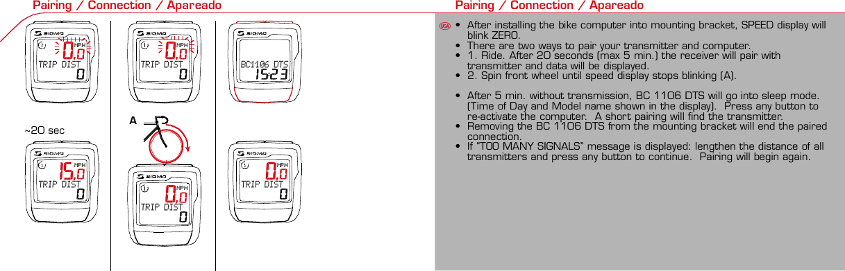 Contents / Contenu / Contenudo Installation / Montage / Montaje Installation of mounting bracket Montage du support / Montaje del soporte de bicicleta1 2Installation of mounting bracket Installation of magnet / Montage de l&apos;aimant / Montaje del imán5Installation of speed transmitter Montage de l&apos;émett. Vit. / Montaje del emisor de velocidad1Installation of speed transmitter5Mode / Reset Pairing / Connection / Apareado Pairing / Connection / Apareado3 4 6 12 1KMH/MPH entry Réglage KMH/MPH / Introducción KMH/MPHU FEWheel size entry Circonférence de roue / Dimensiones de la ruedaU FEMeasure wheel size Mesurer la roue / Dimensiones de la ruedaU FETime entry Réglage heure / Introducir la horaU FETotal data entry Réglage des valeurs totales / Datos totalesU FEContrast entry Réglage contraste / Introducción contrasteU FELanguage Entry Réglage langue / Introducir el idiomaU FEWheel size entry Circonférence de roue / Dimensiones de la ruedaU FE42 mm32 mmBasic settings Réglages de base / Ajustes básicosU FEWheel Size Chart (Wheel Size) Wheel Size Chart (Circonférence de roue / Tamaño de rueda)A CBChanging modes Changement d’affichage / Cambio de visualizaciónU FEInstallation of speed transmitter Montage de l&apos;émett. Vit. / Montaje del emisor de velocidad3 42xLeft side Right sideGrey, grisoptional Bike 2Ref. No. 00405Pairing / Connection / Apareado Pairing / Connection / Apareado Pairing / Connection / ApareadoInstallation of Bike ComputerUFEF EU F EPairing / Connection / ApareadoObservaciones generales ECambio de la pila Solución de problemas ERemarques générales FChangement de batterie Solution aux problèmes FGeneral remarks UTrouble Shooting UChange batteryTechnical Data / Données techniques / Datos técnicosU F ETechnical data / Données techniques / Datos técnicosComparison speed Comparaison de la vitesse / Comparación velocidadU FEReset Remise à zéro / Puesta a ceroU FEAssembly 2nd wheel Montage 2ème roue / Montaje 2ª ruedaU FEoptional Bike 2Ref. No. 00405Grey, grisBike 1+2. KMH / MPH• Press MODE button until KMH / MPH is displayed.• Press SET button briefly, KMH or MPH is displayed andflashing.• Select MPH or KMH with MODE button.• Confirm by pressing SET button briefly.2. KMH / MPH• A l&apos;aide de la touche MODE changer le réglage KMH/MPH.• Appuyer brièvement sur la touche SET.• KMH ou MPH apparaît sur l&apos;écran et clignote.• Régler MPH ou KMH à l&apos;aide de la touche MODE.• Confirmer par la touche SET.2. KMH / MPH• Con la tecla MODE cambiar a la introducción de KMH/MPH• Pulsar la tecla SET brevemente.• En la pantalla aparece KMH o MPH y parpadea.• Con la tecla MODE ajustar MPH o KMH.• Confirmar con la tecla SET.3. Wheel size BIKE 1• Press MODE button to change to WS BIKE 1.• Press SET button briefly and the first digit flashes.• Change the number by pressing RESET button, change tonext digit by pressing mode. Repeat with next 3 numbersuntil desired wheel size is entered.• Confirm by pressing SET button briefly.3. Circonférence de la roue VELO 1• A l&apos;aide de la touche MODE passer à VELO 1.• Appuyer brièvement sur la touche SET, le premier chiffreà entrer clignote.• Régler la valeur à l&apos;aide de la touche REMISE A ZERO,passer au prochain chiffre à l&apos;aide de la touche MODE.• Le vélo 1 est toujours celui avec l&apos;emetteur vélo 13. Dimensiones de la rueda BICICLETA 1• Con la tecla MODE cambiar a BICICLETA 1.• Pulsar brevemente la tecla SET, la primera cifra deintroducción parpadea.• Con la tecla RESET ajustar el valor, con la tecla MODEcambiar a la siguiente cifra.• La bicicleta 1 es siempre la bicicleta con emisor rueda 1• A partir de la tabla C &quot;Wheel Size Chart&quot; (véase la páginasiguiente) determinar el valor correspondiente al tamañode la rueda. Introducir este valor.• Alternativa: calcular/ determinar el tamaño de la rueda(tabla A o tabla B)• Tras la última cifra confirmar con la tecla SET.• Determine the correct value for your wheel size fromTable C “Wheel Size Chart” (refer to next page).• Alternative: calculate wheel size using formula Tab A orTab B.• Déterminer la valeur correspondant à votre circonférencede roue à partir du tableau C &quot;Wheel Size Chart&quot; (voirpage suivante). Entrer cette valeur.• Alternative: calculer/déterminer WS (Tab. A ou tab. B).• Après le dernier chiffre, confirmer par la touche SET.You can enter TOTAL ODO (miles) miles and TOTAL timesfrom your previous computer.Note – This step is not necessary if previous data fromanother computer is not desired(skip to step 8).6. Enter TOTAL ODO (miles)• Press MODE button until TOTAL ODO is displayed.• Press SET button briefly and the first digit will flash.• Press RESET button to change each digit.• Press MODE button to advance to next number.• Repeat until desired number is entered.• Confirm by pressing the SET button briefly.7. Enter TOTAL TIME• Press MODE button until TOTAL TIME is displayed• Press SET button briefly and the first digit will flash.• Press RESET button to change each digit.• Press MODE button to advance to next number.• Repeat until desired number is entered• Confirm by pressing the SET button briefly.6. KM-VELO 1/27. TEMPS VELO 1/2• Réglage identique à la circonférence de la roue. Ici, vouspouvez transférer la distance totale en km, par exemplelors de l&apos;achat de cet appareil, à partir d&apos;un autrecompteur.6. KM RUEDA 1/27. TIEMPO RUEDA 1/2• Introducción como en las dimensiones de la rueda. Aquí sepuede transferir el número total de km p.ej. en caso decompra del aparato de otro ordenador de bicicleta.8. Contrast• Press MODE button until contrast is displayed.• Press SET button briefly and the display flashes.• Set the value by pressing RESET button.1 = light  3 = dark• Confirm by pressing the SET button.When you are finished entering the basic setting, press andhold SET button for 3 seconds to exit set-up mode.8. Contraste• Appuyer sur la touche MODE1 jusqu&apos;à ce que CONTRASTEapparaisse.• Appuyer brièvement sur la touche SET, le réglage clignote.• A l&apos;aide de la touche REMISE A ZERO/MODE2 régler lavaleur (1 = faible, 3 = fort). Confirmer avec la touche SET.8. Contraste• Pulsar la tecla MODE1 hasta que aparezca CONTRASTE.• Pulsar brevemente la tecla SET, la introducción parpadea.• Con la tecla RESET/MODE2 ajustar el valor (1=débil3= fuerte). Confirmar con la tecla SET.1. Set language• Press MODE button until LANGUAGE is displayed• Press the SET button briefly, the display flashes. Set thedesired language using the MODE button and confirm bypressing SET button briefly.4. Wheel size BIKE 2This computer can be programmed for two bikes, if you areonly using this computer for one bike, skip this step and goto step 5.Changing between WHEEL SIZE  1 and WHEEL SIZE 2occurs automatically simply by changing from bike 1transmitter (grey button) to the optional Bike 2 transmitter(red button).• Press MODE button to change to WS BIKE 2.• Press SET button briefly and the first digit flashes.• Change the number by pressing RESET button.• Change to next digit by pressing MODE button. Repeatwith next 3 numbers until desired wheel size is entered.• Confirm by pressing SET button briefly.4. Circonférence de la roue VELO 2• A l&apos;aide de la touche MODE passer au VELO 2.• Appuyer brièvement sur la touche SET, le premier chiffre àentrer clignote.• Réglage comme pour le VELO 1 : régler les valeurs à l&apos;aidede la touche RESET, passer au prochain chiffre à l&apos;aide de latouche MODE.• Le vélo 2 est toujours celui avec l&apos;émetteur vélo 24. Dimensiones de la rueda BICICLETA 2• Con la tecla MODE cambiar a BICICLETA 2.• Pulsar brevemente la tecla SET, la primera cifra de introducción parpadea.• Introducción como en RUEDA 1: Con las teclas RESET ajustar los valores,con la tecla MODE cambiar a la cifra siguiente, etc.• La bicicleta 2 es siempre la bicicleta con emisor rueda 2SETBI KE CO MPUT ERTO PLI N EB C   1 1 0 6 L   D T SSIGMA  B IK E  CO MPU TERBC 110 6 L  DT SW W W. S I G M A SP O R T. C O MW W W. S I G MA S P O RT. CO MSIGMA USA:North America1067 Kingsland DriveBatavia, IL 60510, US ATel. +1-630-761-1106Fax +1-6 30-761-1107Toll Free: 888-744-6 277SIGMA EUROPA:SIGMA Elektro GmbHDr.- Julius-Leber-Straße 15D-67433 Neustadt a.d.W.Tel. +49-(0)63 21-9120-11 8Fax +49- (0)6321-9120 -34SIGMA ASIA:Asia, Australia, South Ame rica7F-1, No. 193, Ta-Tun 6th Street,Taichung City, TaiwanTel. +886-4-2475 35 77Fax +886 -4-2475  356332-63028-63040-62247-62240-63537-62218-62220-62223-62225-62228-62232-62237-62240-62227x1 1/427x1 1/4 Fifty28x1.528x1.7528x1 1/228x1 3/8x1 5/8700x18C700x20C700x23C700x25C700x28C700x32C700x35C700x40C21992174222422682265220521022114213321462149217422052224kmhmph47-30547-40637-54047-50723-57140-55944-55947-55950-55954-55957-55937-59037-58420-57116x1.75x220x1.75x224x1 3/8 A24x1.75x226x126x1.526x1.626x1.75x226x1.926x2.0026x2.12526x1 3/826x1 3/8x1 1/226x3/412721590194819071973202620512070208921142133210520861954ETRTOkmhmphETRTOkm/h:WS = mm x 3.14mph:WS = mm x 3.14km/h:WS = mmmph:WS = mmPrinted in USA~20 sec A Test: BatteryMax. 20 mm• MODE: appel des fonctions• RESET: remise à zéro des fonctionsDISTANCE JOURNALIERE, TEMPS PARCOURU, Ø KMH et MAX. KMH• MODE: Activar las funciones• RESET: Restablecimiento de las funcion.KM DIARIOS, DURACIÓN DEL TRAYECTO, PROMEDIO KMH y KMH MÁX. a cero• MODE: Change the functions• RESET: Reset the functionsDAILY KM/M, TRIP TIME, AVERAGE SPEED and MAX SPEED to zeroMODE&gt;3 sec = RESETTRIP DISTTRIP TIMEAVG. SPEEDMAX. SPEEDCLOCKTOTAL ODO*TOTAL TIME*TRIP DISTTRIP TIMEAVG. SPEEDMAX. SPEEDMODE&gt;3 sec = RESETKM JOURTEMPS PARCVIT MOYEN.VIT MAXIHEUREKM TOTAL*TEMPSTOTAL*KM JOURTEMPS PARCVIT MOYEN.VIT MAXIMODE&gt;3 sec = RESETKM DIATIEMPO PARVEL MEDIAVEL MAXIMAHORAKM TOTAL*TIEMPO TOT*KM DIATIEMPO PARVEL MEDIAVEL MAXIMAHow to change modes• Press MODE button until the desired function is displayed(TRIP DISTANCE, TRIP TIME, AVG. SPEED, MAX. SPEED,CLOCK, TOTAL ODO, TOTAL TIME)• While riding the TOTAL ODO and TOTAL TIME functionsare hidden.Affichage des fonctions• Appuyer sur la touche MODE jusqu&apos;à ce que la fonctionsouhaitée soit affichée (DISTANCE JOURNALIERE, TEMPSPARCOURU, MOYENNE KMH, MAX.KMH, HEURE,DISTANCE TOTALE EN KM, TEMPS TOTAL).• Pendant la conduite, DISTANCE TOTALE et TEMPS TOTALne sont pas affichés (moins de clics de touche lors de laconduite).Indicación de las funciones• Pulsar la tecla MODE hasta que se muestre la función deseada (KM DIARIOS,DURACIÓN DEL TRAYECTO, PROMEDIO KMH, KMH MÁX., HORA, KMTOTALES, TIEMPO TOTAL).• durante la carrera no se muestran KM TOTALES y TIEMPO TOTAL (menospulsaciones de teclas durante la carrera).SET &gt; 3 sec • Press SET button for 3 sec. to enter set-up mode (SETwill appear in upper right hand corner of display when inset-up mode, you must be in set-mode to perform steps1-8).• Use the set-up mode to change language, KMH/MPH,wheel size, time, total odo, total time, and contrast.• After changing the battery, only the time and contrasthave to be entered.• Appuyer sur la touche SET 3 sec pour effectuer les réglages de basesuivants : langue, changement entre kmh/mph, circonférence de laroue 1 et 2, heure, distance totale, temps total et contraste de l&apos;écran.Fin du menu réglage en appuyant 3 sec sur la touche SET. Après lechangement de la pile, seule l&apos;heure et le contraste de l&apos;écran doiventêtre à nouveau rentrés.• Pulsar la tecla Set durante 3 segundos para realizar los siguientes ajustesbásicos: idioma, cambio entre kmh/mph, dimensiones de la rueda 1 y 2,hora, km totales, hora total y contraste de pantalla. Finalice el menú deintroducción pulsando durante 3 segundos la tecla SET. Tras un cambio dela pila deben introducirse solo la hora y el contraste de la pantalla.1. Régler la langue• Appuyer sur la touche MODE jusqu&apos;à ce que LANGUEapparaisse sur l&apos;écran.• Appuyer brièvement sur la touche SET, l&apos;affichage clignote.Régler la langue souhaitée à l&apos;aide de la touche MODE etconfirmer par la touche SET.1. Ajustar el idioma• Pulsar la tecla MODE hasta que aparezca IDIOMA en lapantalla.• Pulsar brevemente la tecla SET, la indicación parpadea.Con la tecla MODE ajustar el idioma seleccionado yconfirmar con la tecla SET.MODE MODEMODERESET RESET5. Time(24 hr clock will display when using KMH, 12 hr clock willdisplay when using MPH)• Press MODE button until TIME is displayed.• Press the SET button briefly and the hour digit flashes.• Change the hour with the RESET button.• Advance to minutes by pressing MODE button.• Change the minutes with the RESET button.• Confirm by pressing the SET button briefly.5. Heure (kmh = 24 h / mph = 12 h)• Appuyer sur la touche MODE jusqu&apos;à ce qu&apos;HEURE apparaisse.• Appuyer brièvement sur la touche SET, l&apos;entrée clignote.• Régler les heures à l&apos;aide de la touche REMISE A ZERO. Al&apos;aide de la touche MODE passer au réglage des minutes.• Régler les minutes à l&apos;aide de la touche REMISE A ZERO.Confirmer par la touche SET.5. Hora (kmh = 24 h / mph = 12 h)• Pulsar la tecla MODE hasta que aparezca HORA.• Pulsar brevemente la tecla SET, la introducción parpadea.• Con la tecla RESET ajustar el valor, con la tecla MODEcambiar a la siguiente cifra.• Con la tecla RESET ajustar los minutos. Confirmar con latecla SET.MODEMODE• After installing the bike computer into mounting bracket, SPEED display willblink ZERO.• There are two ways to pair your transmitter and computer.• 1. Ride. After 20 seconds (max 5 min.) the receiver will pair withtransmitter and data will be displayed.• 2. Spin front wheel until speed display stops blinking (A).• After 5 min. without transmission, BC 1106 DTS will go into sleep mode.(Time of Day and Model name shown in the display).  Press any button tore-activate the computer.  A short pairing will find the transmitter.• Removing the BC 1106 DTS from the mounting bracket will end the pairedconnection.• If “TOO MANY SIGNALS” message is displayed: lengthen the distance of alltransmitters and press any button to continue.  Pairing will begin again.• Monter le compteur sur son support. Le zéro de la vitesse clignote• Il y a deux possibilités pour connecter la vitesse et la cadence:1. Rouler, après env. 20 secondes (max. 5 min.) le récepteur s&apos;est connectéavec l&apos;émetteur, les données sont affichées.2. Fiare tourner la roue avant jusqu&apos;à ce que l&apos;affichage de la vitesse neclignote plus (A).ATTENTION:• Après plus de 5 minutes de pause le BC 1106 DTS se met en mode repos(affichage de l&apos;heure et du nom du modèle). Pour ré-activer le compteurappuyer sur une touche quelconque, il s&apos;établit alors une connection courtepour rechercher le(s) émetteur(s)• Lorsque l&apos;on sort le BC 1106 DTS de son support, la connection est arrêtée.• TOO MANY SIGNALS s&apos;affiche: Augmenter la distance par rapport auxautres vélos et appuyer sur une touche quelconque. La connectionrecommence.• Encajar el BC 1106 DTS sobre el soporte. El cero de las indicaciones develocidad parpadea• Hay dos posibilidades de emparejar la velocidad:1. Arrancar, después de aprox. 20 segundos (max. 5 min) el receptor se hasincronizado con el receptor y se muestran los datos.2. Girar la rueda delantera hasta que deje de parpadear la indicación de KMH(A).ATENCIÓN:• Después de 5 minutos de pausa, el BC 1106 DTS pasa al modo deespera (la hora y el nombre del modelo en la pantalla). Al pulsar cualquiertecla se inicia un apareado corto para encontrar el emisor.• Al retirar el BC 1106 DTS del soporte se desconecta la desconexión.• Indicación TOO MANY SIGNALS (demasiadas señales): Aumentar ladistancia con otros emisores y pulsar cualquier tecla. El apareado se iniciade nuevo.~20 sec A~20 sec Amm x 3.14note: 1 inch = 25.4 mmPila:1 pila de litio tipo botón 2032, 3VEl cambio de pila se muestra en la pantalla.Cambio de pila• Si se cambia la pila DIMENSIONES DE LARUEDA, IDIOMA, KMH/MPH, KMTOTALES y TIEMPO TOTAL permanecenguardadas y no deben ser introducidasde nuevo.• Respetar el + y el -. Con elcompartimento de la batería abiertotiene que verse el + de la pila.• Si la junta de estanquidad estádesplazada, volver a colocarla.• Tras el cambio de pila debe introducirsede nuevo la hora.GarantíaNos responsabilizamos de las deficienciasfrente a nuestro socio contractual segúnlo dispuesto en los reglamentos legales.Ordenador:Abrir la tapa con una moneda.¡Prestar atencióna la polaridad&quot;Emisor:Abrir la tapa con una herramienta.¡Retirar la pila de la tapa!¡Prestar atención a la polaridad!KMH sin indicación• ¿Se utiliza el soporte antiguo del manillarcon la transmisión por radio (RDS)?• ¿Está el ordenador correctamenteencajado sobre el soporte?• ¿Se han comprobado la oxidación /corrosión de los contactos?• ¿Distancia entre imán y sensor?(máx. 20 mm)• ¿Se ha comprobado si el imán estáimantado?• ¿2 imanes montados?• ¿Imán posicionado correctamente?• ¿Dimensiones de la rueda (WS) malajustadas?• ¿Se ha montado el emisor correcto en elcambio de bicicleta?Los KMH están mal indicadosIndicación en pantalla oscura o lenta• Temperatura demasiado alta (&gt;60° C) odemasiado baja (&lt;0° C)Sin indicación en pantalla(indicación vacía)• Comprobar la pila• Pila bien colocada (+ y -)• ¿Es correcto el contacto de la pila?(comprobar con cuidado)Ningún apareado• Comprobar la distancia emisor/imán• Pila del emisor vacía• Activar el ordenador pulsando• Comprobar alcance• Modificar la posición del emisor alemplear un dínamo de cuboIndicación TOO MANY SIGNALS(demasiadas señales):• Aumentar la distancia con otrosemisores y pulsar una teclaPile:1 pile-bouton lithium 2032, 3VLe changement de pile est affiché estaffiché sur l&apos;écran.Changement de pile• En cas de changement de pile,CIRCONFERENCE DE LA ROUE 1/2,LANGUE, KMH/MPH, DISTANCE TOTALEet TEMPS TOTAL restent en mémoire etne doivent pas être à nouveau rentrés.• Faire attention au plus et au moins, lorsquele compartiment de la pile est ouvert,vous devez voir le côté PLUS de la pile !• En cas de déplacement du jointd&apos;étanchéité, le remettre en place.• Après le changement de la pile, seull&apos;heure et le contraste doivent êtreà nouveau rentrés.GarantieNous sommes responsables, vis-à-vis denotre partenaire contractuel respectif, desvices conformément aux prescriptions légales.Les piles sont exclues de la garantie.Compteur:Ouvrir le couvercle avec une pièceAttention à lapolarité!Emetteur:Ouvrir le couvercle avecl&apos;outil prévu à cet effet.Enlever la pile du couvercle!Attention à la polarité!Pas d&apos;affichage kmh• Ancien système sans fil sur le vélo?• Compteur bien enclenché sur le support?• Corrosion/oxidation sur les contacts?• Distance aimant/émetteur?(max. 20 mm)• Aimant magnétisé?• 2 aimant montés?• Aimant bien positionné?• Circonférence de la roue (WS) bienprogrammè?• Montage du bon émetteur lors d&apos;unchangement de vélo?Mauvais affichage de la vitesseAffichage noir/lent• Température trop haute (&gt;60°C)ou trop basse (&lt;0°C)Pas d&apos;affichage (écran vide)• Vérifier l&apos;état de la pile• Pile bien mise (plus et moins)• Contacts ok? (tordre en faisant attention)Pas de connection• Vérifier la distance aimant/émetteur• Les piles de l&apos;émetteur sont vides• Activer le compteur en appuyant surune touche• Vérifier la distance émetteur/récepteur• Si vous utilisez une dynamo-moyeu,changer la position de l&apos;émetteurAffichage TOO MANY SIGNALS• Augmenter la distance avec les autresvélos et appuyer sur une touchequelconque.Battery:1 lithium button cell 2032, 3VBattery change is displayed on screen.Change batteries:• WHEEL SIZES 1+2, LANGUAGE,KMH/MPH, TOTAL KM and TOTALTIME remain saved even when thebattery is changed.• Observe direction of plus and minuspoles; when the compartment is openyou must see the PLUS side of thebattery!• If sealing ring is loose, re-insert it.• After changing the battery only thetime and the contrast must be re-entered.WarrantyWe are liable to our contracting partnersfor defects as defined by law. Batteriesare excluded from the guarantee.No display of MPH• Using an old RDS mounting bracket?• Check that the Bike Computer is properlyengaged in the bracket.• Check contacts for corrosion/oxidation.• Check distance between magnet and sensor(max. 20 mm using Sigma&apos;s Power Magnet)• Check if magnet is magnetized• 2 magnets installed?• Magnet in the right position?• Wheel size programmed incorrectly?• In case of you switched bikes - are you mountingthe correct transmitter?False display of MPHDisplay is black or weaken?• Temperature too high (&gt;60 °C) or too low (&lt;0°C)No Display (screen blank)• Check Battery• Check plus and minus poles• Battery contact ok? (bend carefully!)No Pairing• Check distance between transmitter /magnet (20mm or less with powermagnet)• Press battery check button ontransmitter• Activate computer by pressing anybutton• Check distance between transmitterand receiver (max distance 90cm)• If using a dynamo hub, change locationof transmitter.TOO MANY SIGNALS is shown:• Extend the distance betweentransmitters and press any buttonon computer to continueComputer:Open the top cover with a coinPay attention topolarity!Transmitter:Open top cover with toolTake the battery out of the top cover!Pay attention to polarity!SpeedTRIP DISTTRIP TIMEODO BIKETIME BIKEWS BIKE 1/2VitesseKM JOURTEMPS PARCKM TOTALTEMPSTOTALCIRCONFERENCEDE LA ROUE 1/2VelocidadKM DIATIEMPO PARKM TOTALTIEMPO TOTDIMENSIONESDE LA RUEDA1/20.00.000:00:0000:002,155Default Max Units199.59,999.9999:5999,9999,9993,999kmh/mphkm/mih:mm:ss hh:mm hhh:mmkm/mih:mm hh:mm hhh:m h.hhhmmSpeed Comparison (pace arrow)Comparison of current speed to average speed.• If your current speed is equal to your average speed   isshown, if lower   is shown, and if higher   is shown.Vitesse/vitesse moyenne• En cas de vitesse à peu près similaire   s&apos;affiche, en casde vitesse plus faible   et plus élevée  .• L&apos;affichage est effectué pour toutes les fonctions saufdans les réglages de base.Velocidad / velocidad media• En caso de velocidad casi igual se muestra  , en caso develocidad menor   y velocidad mayor  .• La indicación se realiza en todas las funciones excepto enlos ajustes básicos.ResetReset Trip distance, Trip time, Average speed, andMax speed to zero.• Press MODE button until the desired function to zero outdisplayed.• Press and hold RESET button.  The display will flash andafter 2 seconds the displayed function will clear.• Holding RESET button longer than 4 seconds will zero outTrip distance, Trip time, Average speed, and Max speedfunctions at the same time.Remise à zéro de l&apos;affichage• Appuyer sur la touche MODE jusqu&apos;à ce que la fonctionsouhaitée apparaisse. Maintenir appuyée la touche REMISEA ZERO. L&apos;affichage clignote. Au bout de 2 sec, seule lafonction affichée est remise à 0.• Appuyer sur la touche REMISE A ZERO pendant plus de 4sec remet à zéro les affichages de DISTANCEJOURNALIERE, TEMPS PARCOURU, Ø KMH, MAX KMH.Restablecer las indicaciones• Pulsar la tecla MODE hasta que aparezca la funcióndeseada.• Mantener pulsada la tecla RESET. La indicación parpadea.Tras 2 segundos se restablece la función indicada a 0.• Pulsar la tecla RESET durante más de 4 segundosestablece las indicaciones de KM DIARIOS, DURACIÓN DELTRAYECTO, PROMEDIO KMH, KMH MÁX. en cero.&gt; 2 sec &gt; 3,5 secSwitching between WHEEL 1 and WHEEL 2 is automatic.You must install (optional) transmitter of Bike 2 (redbutton).• It is no longer possible to change by making an entry.Le changement entre la ROUE 1 et la ROUE 2 est effectuéautomatiquement. Il faut utiliser l&apos;émetteur vélo 2 (enoption) avec la touche rouge.• Un changement manuel n&apos;est plus possible.El cambio entre la RUEDA 1 y RUEDA 2 se realizaautomáticamente. Debe emplearse el emisor (opcional)rueda 2 (tecla roja).• Ya no es posible un cambio por introducción.4 x90°4 xBike 1Wheel Size Chartgo tostep 3 go tostep 2The harness comes ready to mount on your handlebars.To mount on a stem, remove the 4 screws on the back of the harness, turn base 90 degrees.stem mount remove yellow tape the SIGMA logo on the harness mustalways face the front of the bike.Foam pad included foruse with bladed spokesTo reach the required 20mm or less, move magnetand transmitter towards center of wheel.Note: 20mm = 3/4 inches3242?handlebarorstemRed, rouge2 m mRed, rouge* not while riding * pas pendantla conduite *no durantela carrera0,0MPHTRIP DIST    015,0MPHTRIP DIST    00,0MPHTRIP DIST    00,0MPHTRIP DIST    00,0KMHBC1106 DTS 15:230,0MPHTRIP DIST    0 12:23 12:23 12:2500.20000.000 00.200  3  2Bike 1+