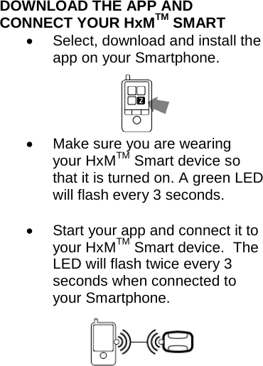 DOWNLOAD THE APP AND CONNECT YOUR HxMTM SMART • Select, download and install the app on your Smartphone.       • Make sure you are wearing your HxMTM Smart device so that it is turned on. A green LED will flash every 3 seconds.  • Start your app and connect it to your HxMTM Smart device.  The LED will flash twice every 3 seconds when connected to your Smartphone. 