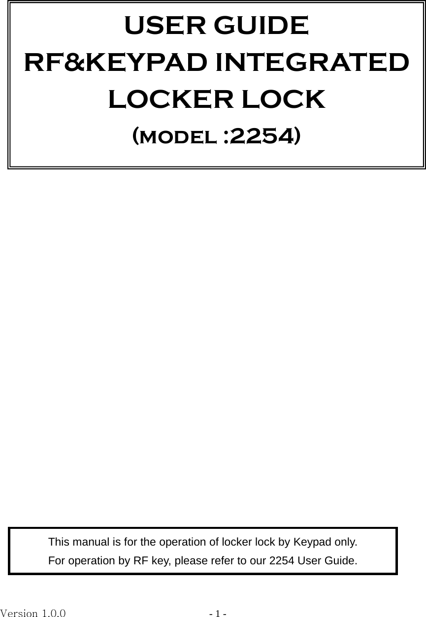 Version 1.0.0                   - 1 -                                USER GUIDE RF&amp;KEYPAD INTEGRATED LOCKER LOCK (model :2254) This manual is for the operation of locker lock by Keypad only. For operation by RF key, please refer to our 2254 User Guide. 