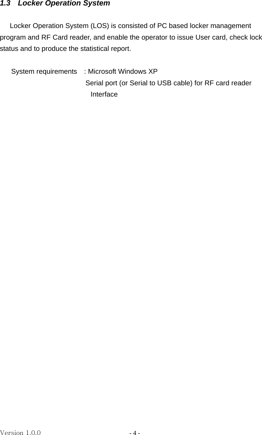 Version 1.0.0                   - 4 - 1.3    Locker Operation System  Locker Operation System (LOS) is consisted of PC based locker management program and RF Card reader, and enable the operator to issue User card, check lock status and to produce the statistical report.  System requirements    : Microsoft Windows XP   Serial port (or Serial to USB cable) for RF card reader   Interface                            