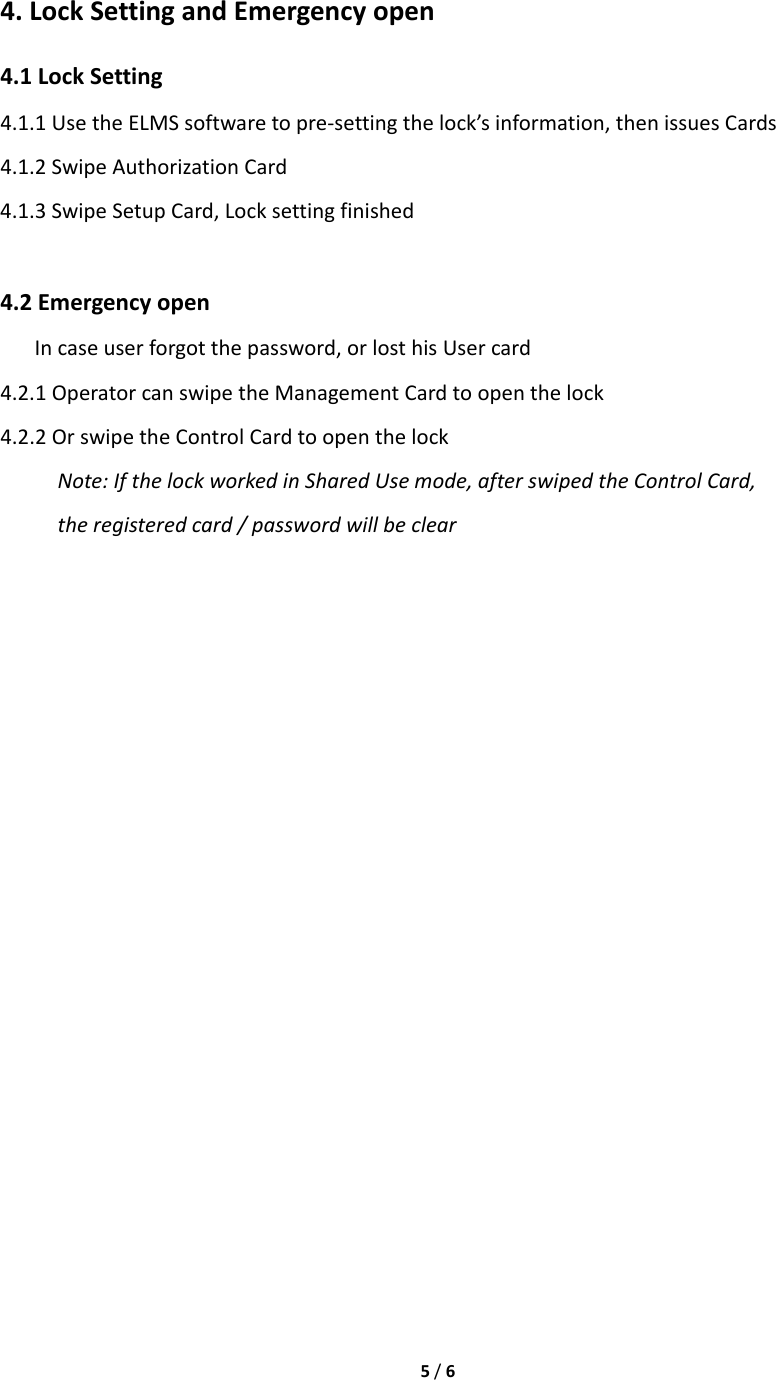 5/64.LockSettingandEmergencyopen4.1LockSetting4.1.1UsetheELMSsoftwaretopre‐settingthelock’sinformation,thenissuesCards4.1.2SwipeAuthorizationCard4.1.3SwipeSetupCard,Locksettingfinished4.2EmergencyopenIncaseuserforgotthepassword,orlosthisUsercard4.2.1OperatorcanswipetheManagementCardtoopenthelock4.2.2OrswipetheControlCardtoopenthelockNote:IfthelockworkedinSharedUsemode,afterswipedtheControlCard,theregisteredcard/passwordwillbeclear