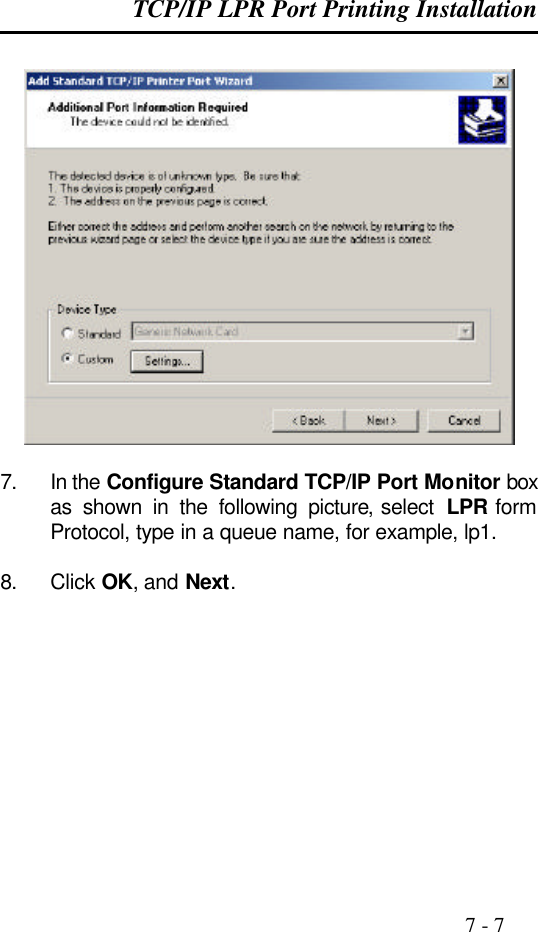 TCP/IP LPR Port Printing Installation                                                                                              7 - 7    7. In the Configure Standard TCP/IP Port Monitor box as shown in the following picture, select  LPR form Protocol, type in a queue name, for example, lp1.  8. Click OK, and Next.  