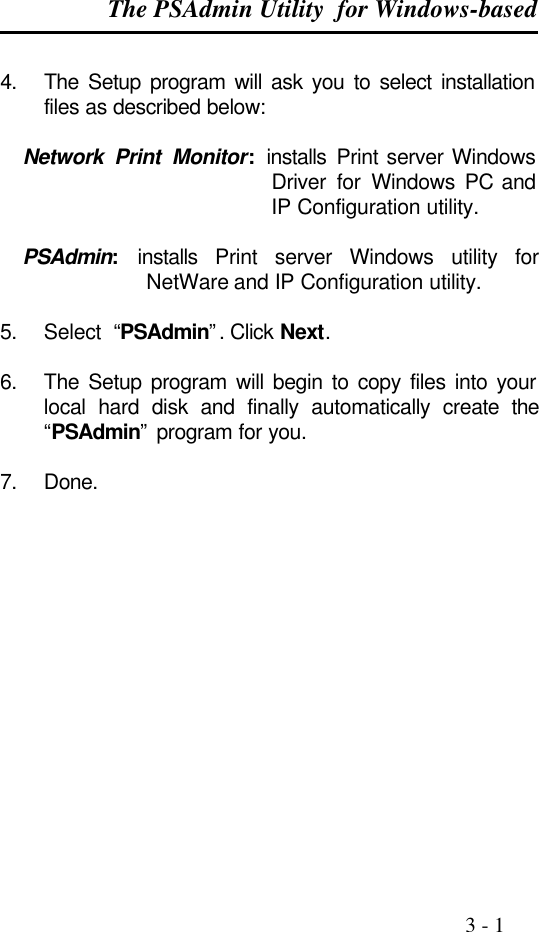 The PSAdmin Utility  for Windows-based                                                                                              3 - 1  4. The Setup program will ask you to select installation files as described below:  Network Print Monitor: installs Print server Windows Driver for Windows PC and IP Configuration utility.  PSAdmin: installs Print server Windows utility for NetWare and IP Configuration utility.  5. Select  “PSAdmin”. Click Next.  6. The Setup program will begin to copy files into your local hard disk and finally automatically create the “PSAdmin” program for you.  7. Done.    