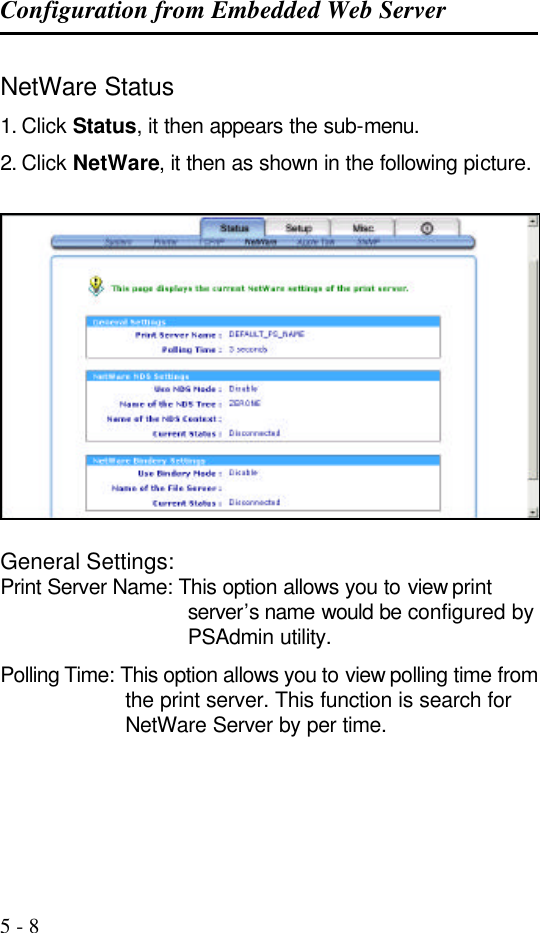 Configuration from Embedded Web Server   5 - 8 NetWare Status 1. Click Status, it then appears the sub-menu. 2. Click NetWare, it then as shown in the following picture.    General Settings: Print Server Name: This option allows you to view print server’s  name would be configured by PSAdmin utility. Polling Time: This option allows you to view polling time from the print server. This function is search for NetWare Server by per time. 