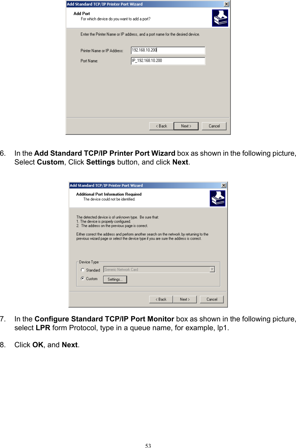                                                                                             53     6. In the Add Standard TCP/IP Printer Port Wizard box as shown in the following picture, Select Custom, Click Settings button, and click Next.     7. In the Configure Standard TCP/IP Port Monitor box as shown in the following picture, select LPR form Protocol, type in a queue name, for example, lp1.  8. Click OK, and Next.  