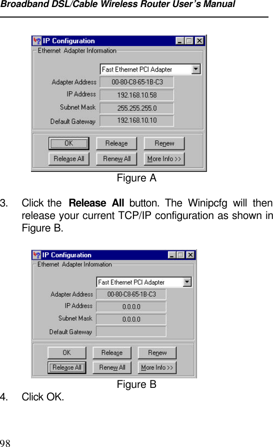 Broadband DSL/Cable Wireless Router User’s Manual98Figure A3. Click the  Release All button. The Winipcfg will thenrelease your current TCP/IP configuration as shown inFigure B.Figure B4. Click OK.