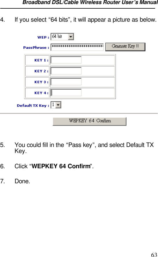 Broadband DSL/Cable Wireless Router User’s Manual                                                                                                634. If you select “64 bits”, it will appear a picture as below.5. You could fill in the “Pass key”, and select Default TXKey.6. Click “WEPKEY 64 Confirm”.7. Done.
