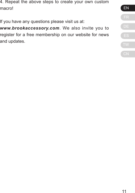 ENFRDEESTWCN11104. Repeat the above steps to create your own custom macro!If you have any questions please visit us at:www.brookaccessory.com. We also invite you to register for a free membership on our website for news and updates.