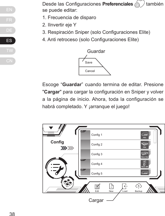 ENFRDEESTWCN3938Desde las Conguraciones Preferenciales  tambi&eacute;n se puede editar:  1. Frecuencia de disparo2. IInvertir eje Y3. Respiraci&oacute;n Sniper (solo Conguraciones Elite)4. Anti retroceso (solo Conguraciones Elite)Escoge &ldquo;Guardar&rdquo; cuando termina de editar. Presione "Cargar" para cargar la conguraci&oacute;n en Sniper y volver a la p&aacute;gina de inicio. Ahora, toda la configuraci&oacute;n se habr&aacute; completado. Y &iexcl;arranque el juego!ConfigElit eElit eElit eConfig 1Config 2Config 3Config 4Config 5Xbox 360PS3PS4Xbox OneNewEdit BackupLoadCargarSaveCancelGuardar