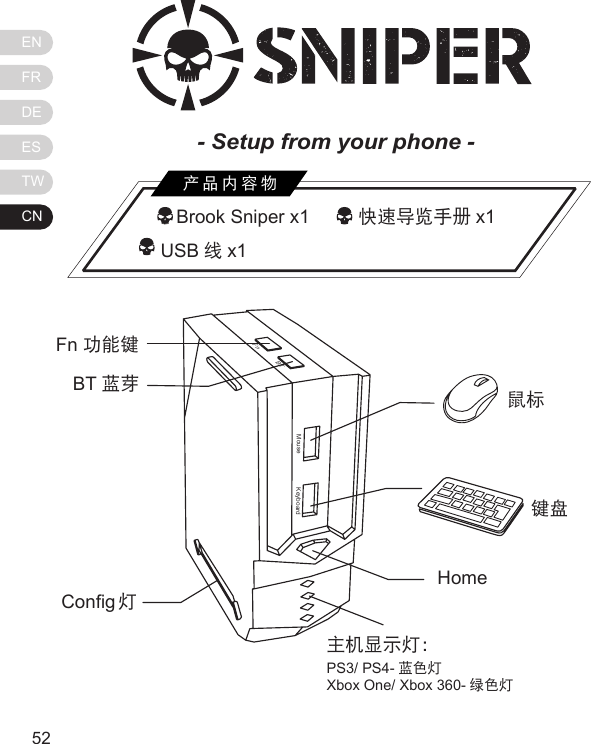 ENFRDEESTWCN5352   Brook Sniper x1         快速导览手册 x1          USB 线x1产品内容物MouseFnBTKeyboardFn 功能键BT 蓝芽Cong 灯鼠标键盘Home主机显示灯：PS3/ PS4- 蓝色灯Xbox One/ Xbox 360- 绿色灯- Setup from your phone - 