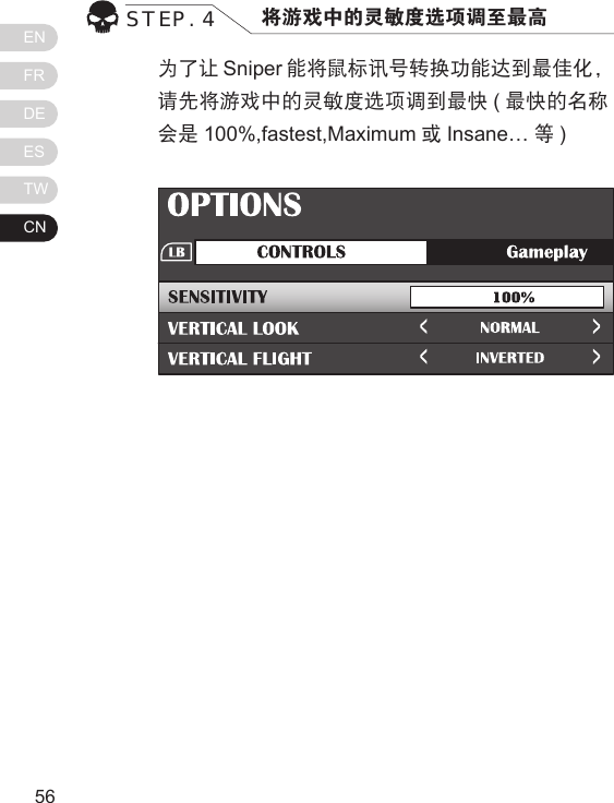 ENFRDEESTWCN5756为了让 Sniper 能将鼠标讯号转换功能达到最佳化，请先将游戏中的灵敏度选项调到最快 (最快的名称会是 100%,fastest,Maximum 或Insane&hellip; 等) STEP. 4 将游戏中的灵敏度选项调至最高