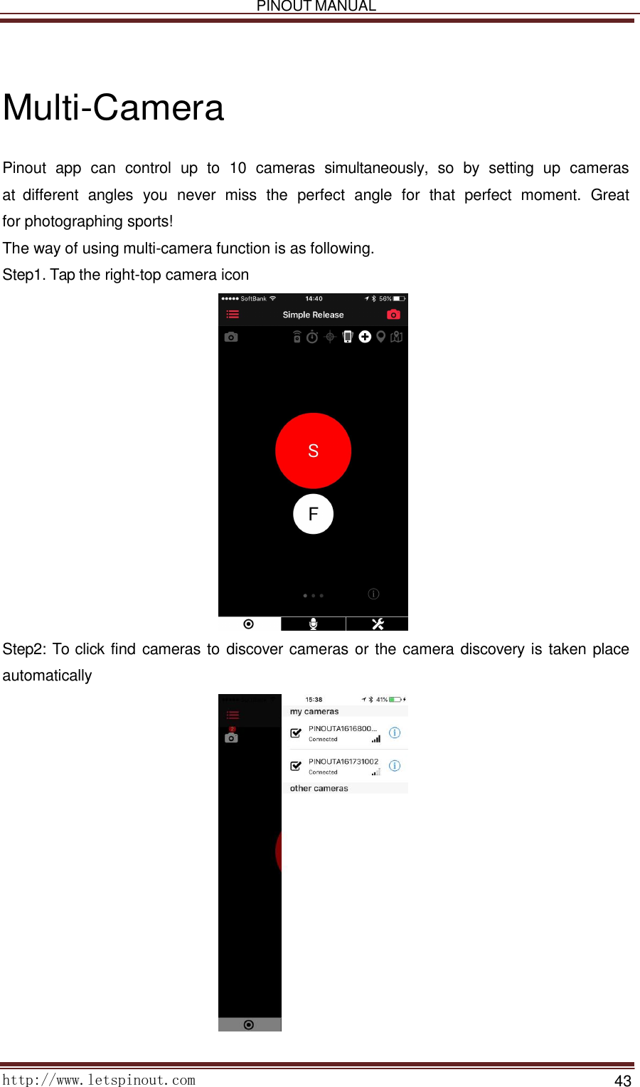   PINOUT MANUAL     http://www.letspinout.com    43        Multi-Camera  Pinout  app  can  control  up to 10  cameras  simultaneously,  so by  setting  up  cameras      at  different  angles  you  never  miss  the  perfect  angle  for  that  perfect  moment.  Great  for photographing sports!  The way of using multi-camera function is as following. Step1. Tap the right-top camera icon                          Step2: To click find cameras to discover cameras or the camera discovery is taken place automatically                          