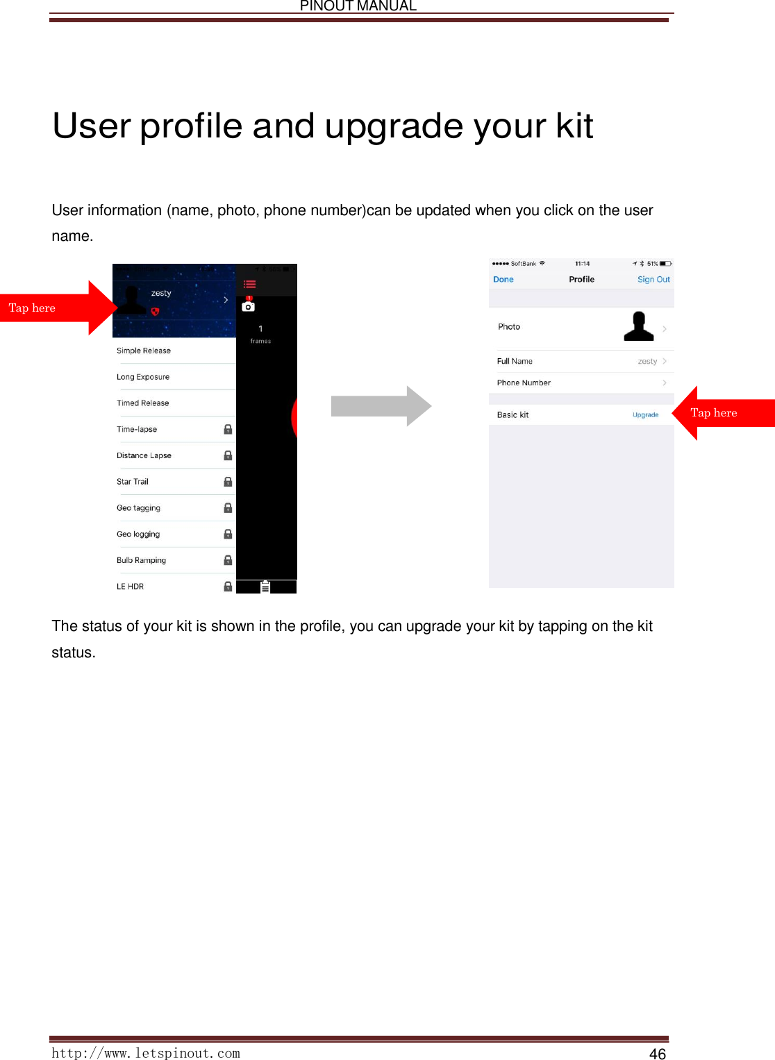   PINOUT MANUAL     http://www.letspinout.com    46         User profile and upgrade your kit      User information (name, photo, phone number)can be updated when you click on the user name.      Tap here                         The status of your kit is shown in the profile, you can upgrade your kit by tapping on the kit status.                          Tap here 
