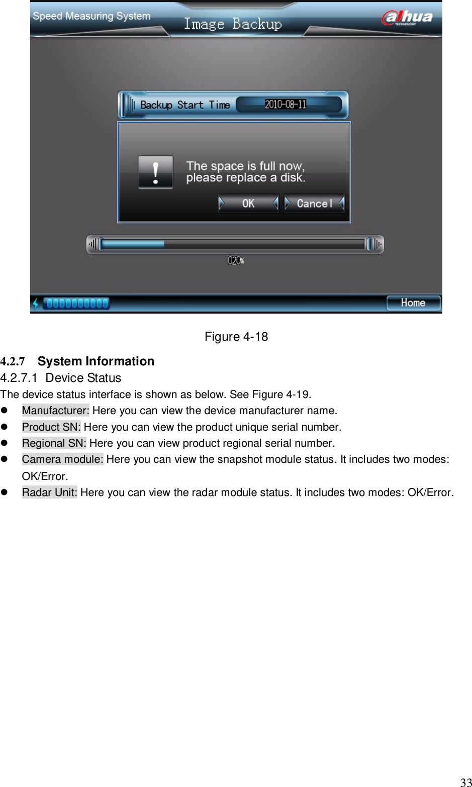                                                                              33  Figure 4-18 4.2.7  System Information 4.2.7.1  Device Status  The device status interface is shown as below. See Figure 4-19.   Manufacturer: Here you can view the device manufacturer name.    Product SN: Here you can view the product unique serial number.   Regional SN: Here you can view product regional serial number.   Camera module: Here you can view the snapshot module status. It includes two modes: OK/Error.    Radar Unit: Here you can view the radar module status. It includes two modes: OK/Error.   