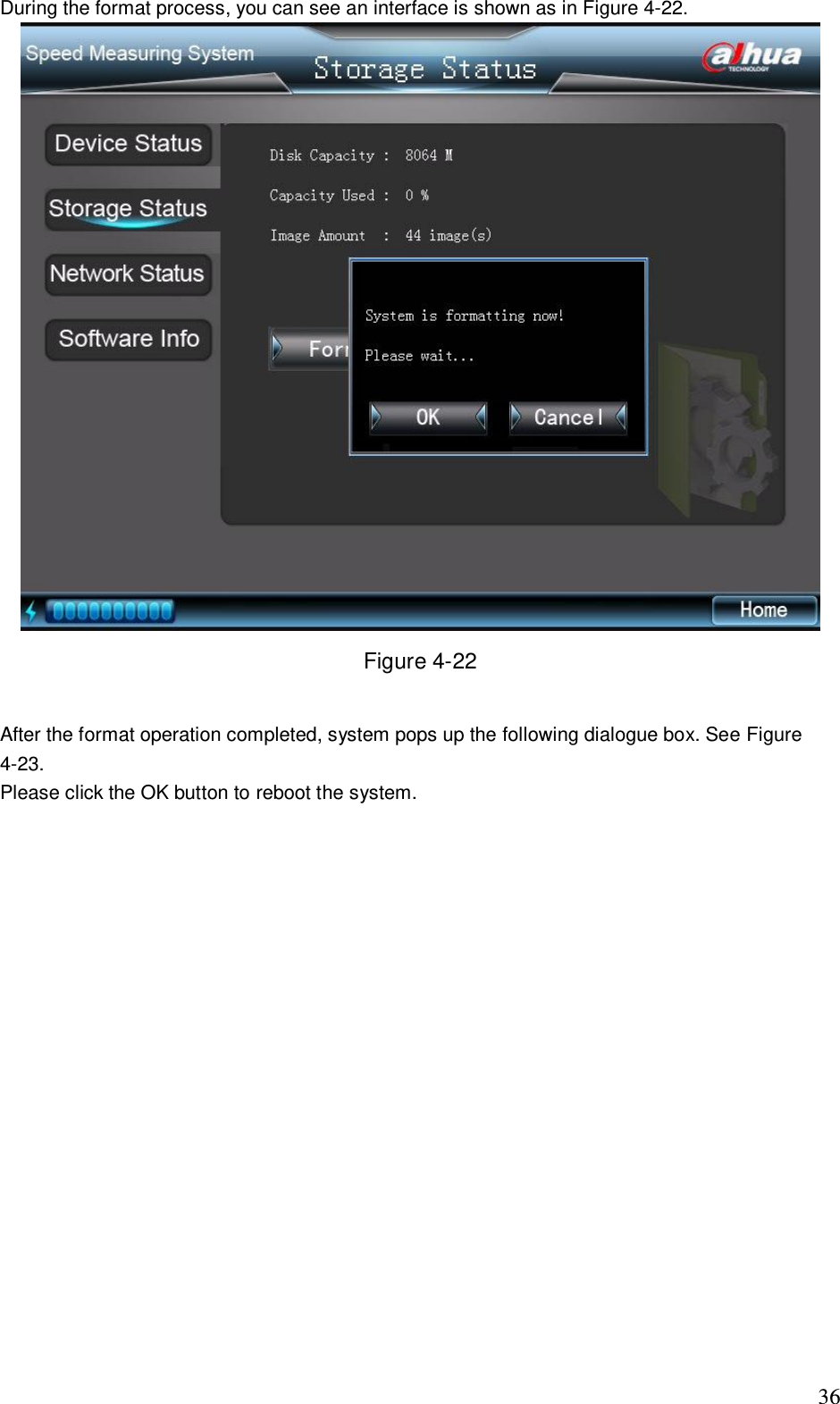                                                                              36 During the format process, you can see an interface is shown as in Figure 4-22.  Figure 4-22  After the format operation completed, system pops up the following dialogue box. See Figure 4-23. Please click the OK button to reboot the system. 