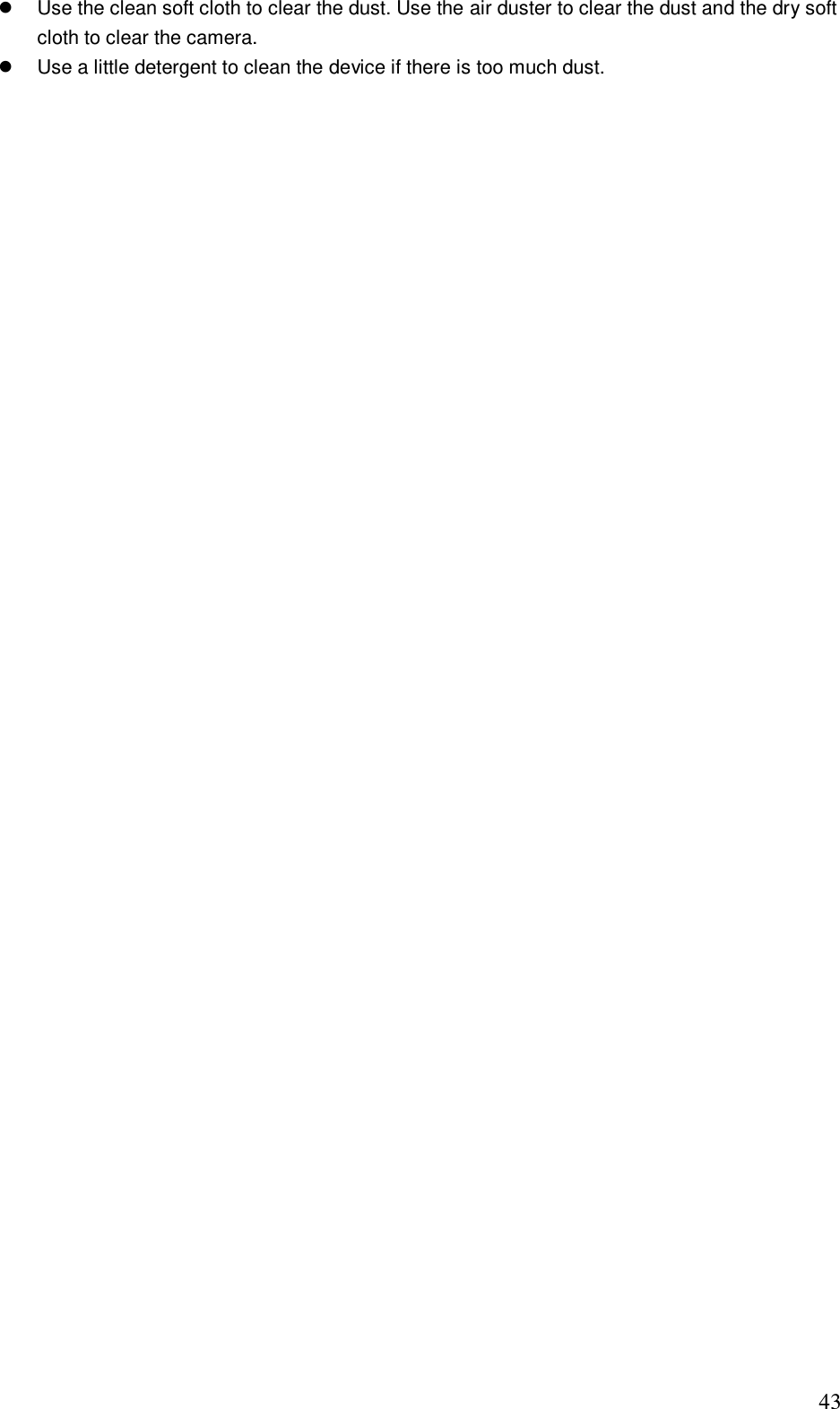                                                                              43   Use the clean soft cloth to clear the dust. Use the air duster to clear the dust and the dry soft cloth to clear the camera.    Use a little detergent to clean the device if there is too much dust.     