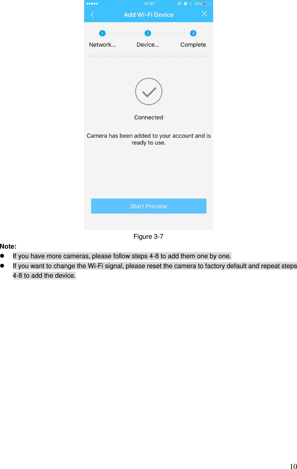                                                                          10 Figure 3-7 Note:    If you have more cameras, please follow steps 4-8 to add them one by one.   If you want to change the Wi-Fi signal, please reset the camera to factory default and repeat steps 4-8 to add the device. 