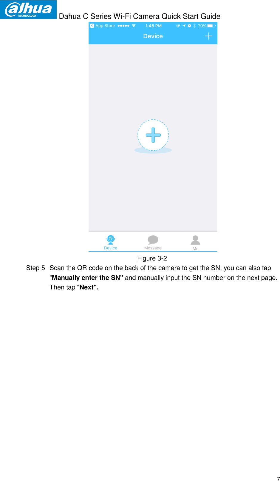  Dahua C Series Wi-Fi Camera Quick Start Guide   7  Figure 3-2  Step 5  Scan the QR code on the back of the camera to get the SN, you can also tap &quot;Manually enter the SN&quot; and manually input the SN number on the next page. Then tap &quot;Next&quot;.  
