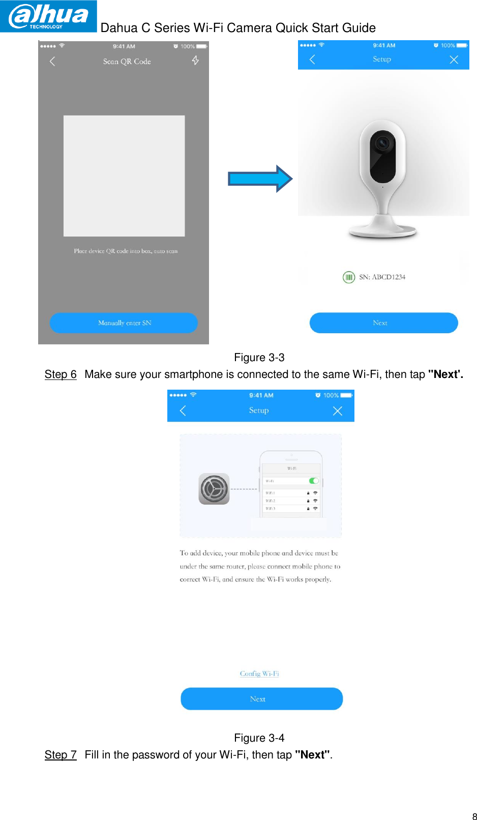  Dahua C Series Wi-Fi Camera Quick Start Guide   8                                 Figure 3-3  Step 6  Make sure your smartphone is connected to the same Wi-Fi, then tap &quot;Next&apos;.  Figure 3-4  Step 7  Fill in the password of your Wi-Fi, then tap &quot;Next&quot;. 