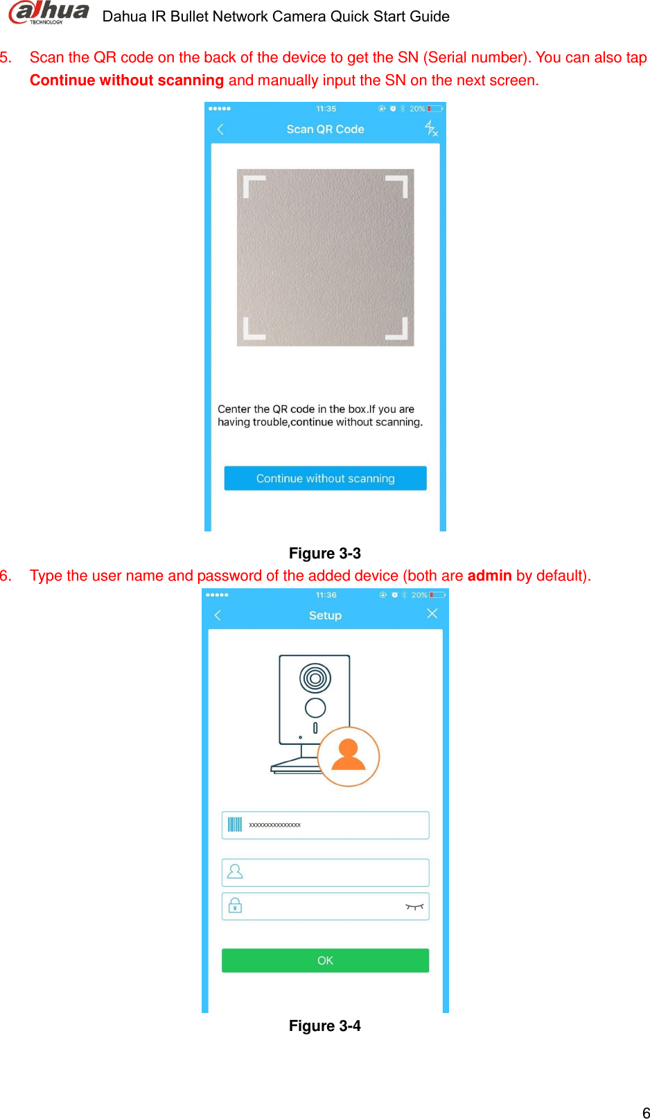     Dahua IR Bullet Network Camera Quick Start Guide    65.  Scan the QR code on the back of the device to get the SN (Serial number). You can also tap Continue without scanning and manually input the SN on the next screen.   Figure 3-3   6.  Type the user name and password of the added device (both are admin by default).  Figure 3-4    