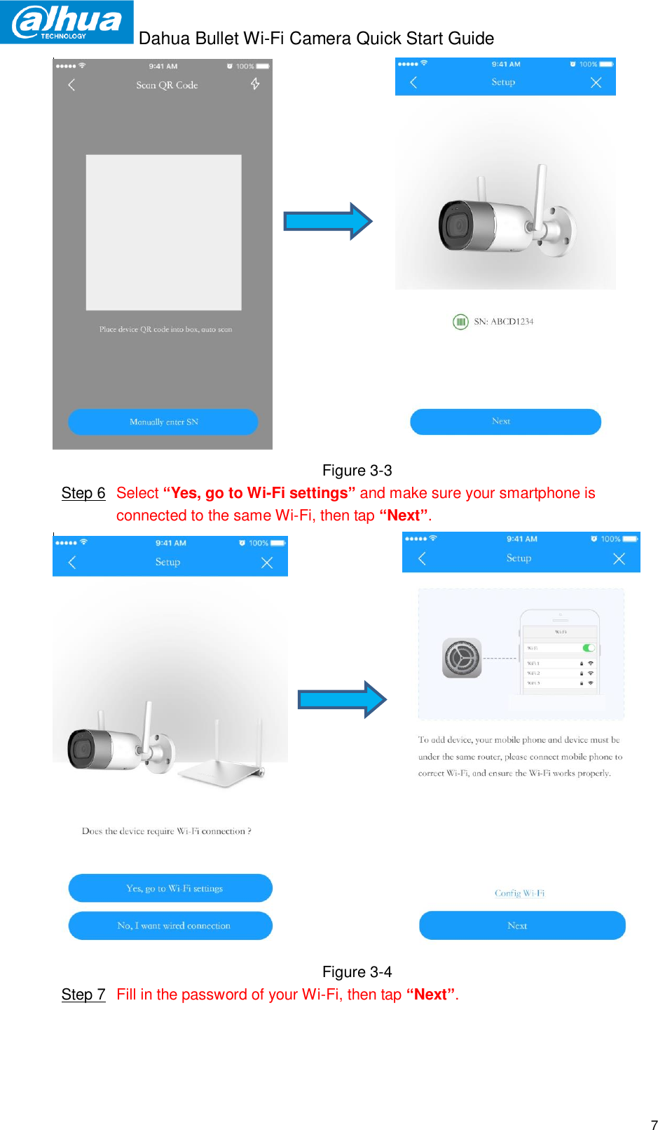  Dahua Bullet Wi-Fi Camera Quick Start Guide  7                                 Figure 3-3  Step 6  Select “Yes, go to Wi-Fi settings” and make sure your smartphone is connected to the same Wi-Fi, then tap “Next”.                               Figure 3-4  Step 7  Fill in the password of your Wi-Fi, then tap “Next”. 