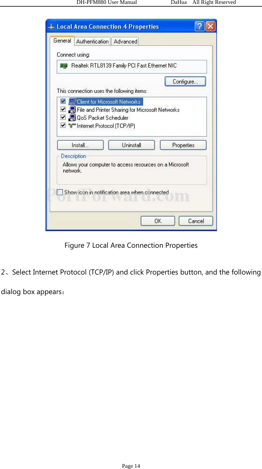   DH-PFM880 User Manual            DaHua  All Right Reserved Page 14  Figure 7 Local Area Connection Properties 2、Select Internet Protocol (TCP/IP) and click Properties button, and the following dialog box appears： 