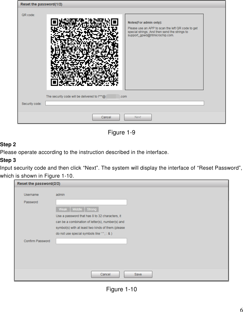                                                                              6  Figure 1-9 Step 2 Please operate according to the instruction described in the interface. Step 3 Input security code and then click “Next”. The system will display the interface of “Reset Password”, which is shown in Figure 1-10.  Figure 1-10  