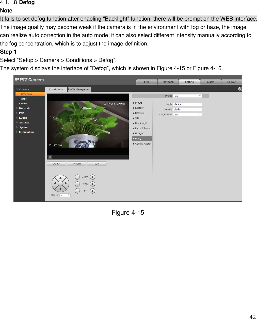                                                                              42  4.1.1.8 Defog Note It fails to set defog function after enabling “Backlight” function, there will be prompt on the WEB interface. The image quality may become weak if the camera is in the environment with fog or haze, the image can realize auto correction in the auto mode; it can also select different intensity manually according to the fog concentration, which is to adjust the image definition.  Step 1  Select “Setup &gt; Camera &gt; Conditions &gt; Defog”.  The system displays the interface of “Defog”, which is shown in Figure 4-15 or Figure 4-16.  Figure 4-15 