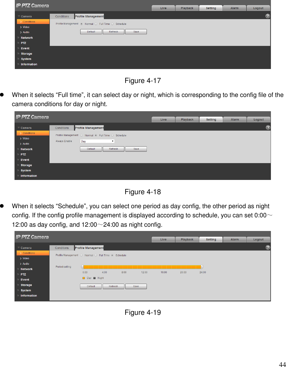                                                                              44  Figure 4-17   When it selects “Full time”, it can select day or night, which is corresponding to the config file of the camera conditions for day or night.  Figure 4-18   When it selects “Schedule”, you can select one period as day config, the other period as night config. If the config profile management is displayed according to schedule, you can set 0:00～12:00 as day config, and 12:00～24:00 as night config.   Figure 4-19     