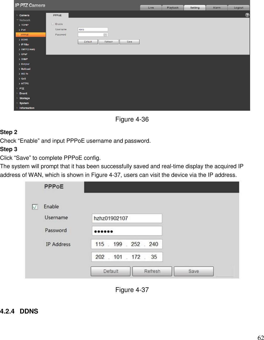                                                                              62  Figure 4-36 Step 2  Check “Enable” and input PPPoE username and password.  Step 3  Click “Save” to complete PPPoE config.  The system will prompt that it has been successfully saved and real-time display the acquired IP address of WAN, which is shown in Figure 4-37, users can visit the device via the IP address.   Figure 4-37  4.2.4  DDNS 