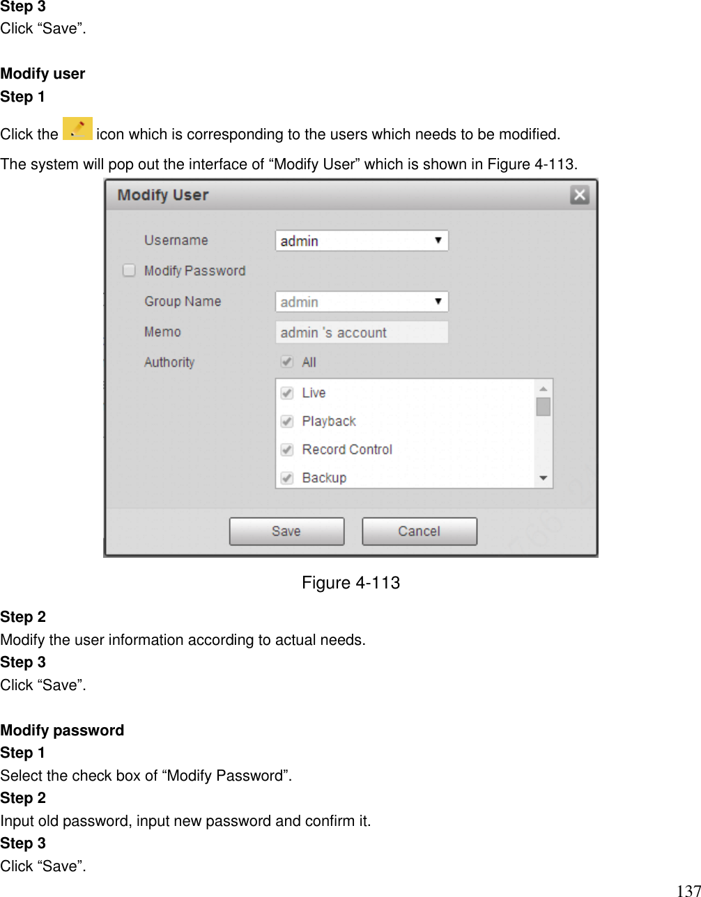                                                                              137 Step 3  Click “Save”.   Modify user  Step 1  Click the   icon which is corresponding to the users which needs to be modified.  The system will pop out the interface of “Modify User” which is shown in Figure 4-113.   Figure 4-113 Step 2  Modify the user information according to actual needs. Step 3  Click “Save”.   Modify password  Step 1  Select the check box of “Modify Password”.  Step 2  Input old password, input new password and confirm it.  Step 3 Click “Save”.  