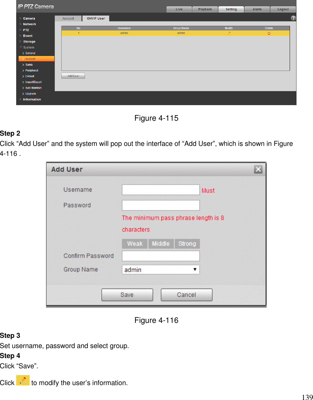                                                                              139  Figure 4-115 Step 2 Click “Add User” and the system will pop out the interface of “Add User”, which is shown in Figure 4-116 .  Figure 4-116 Step 3 Set username, password and select group. Step 4 Click “Save”. Click   to modify the user‟s information. 